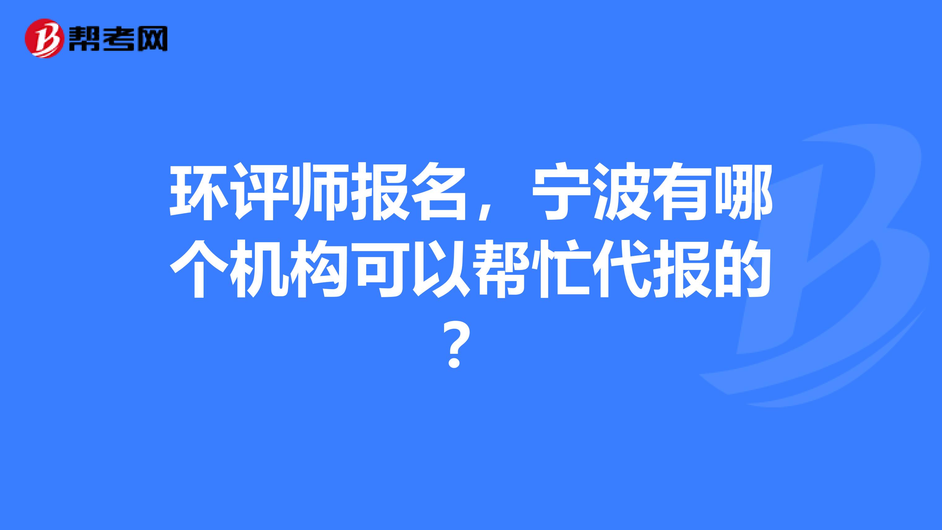 环评师报名,宁波有哪个机构可以帮忙代报的?