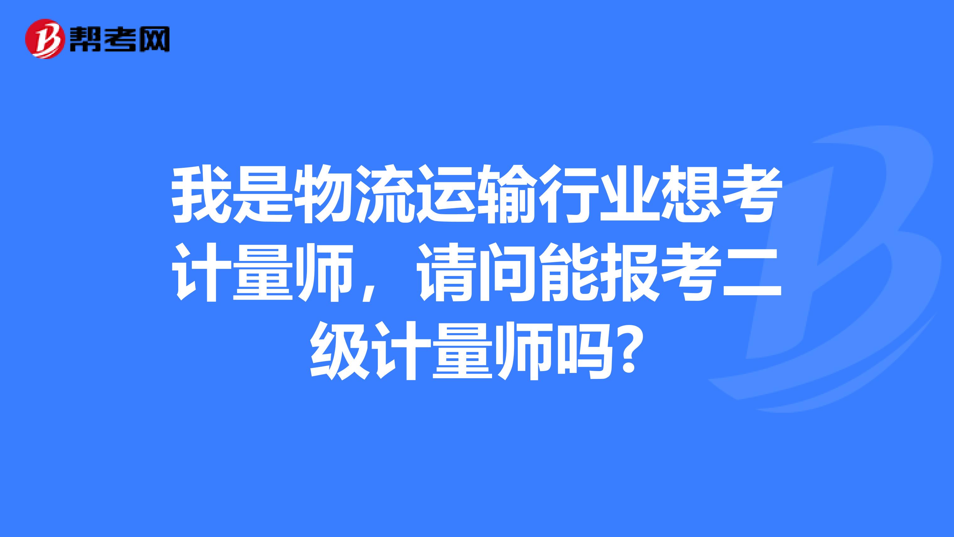 我是物流运输行业想考计量师,请问能报考二级计量师吗?