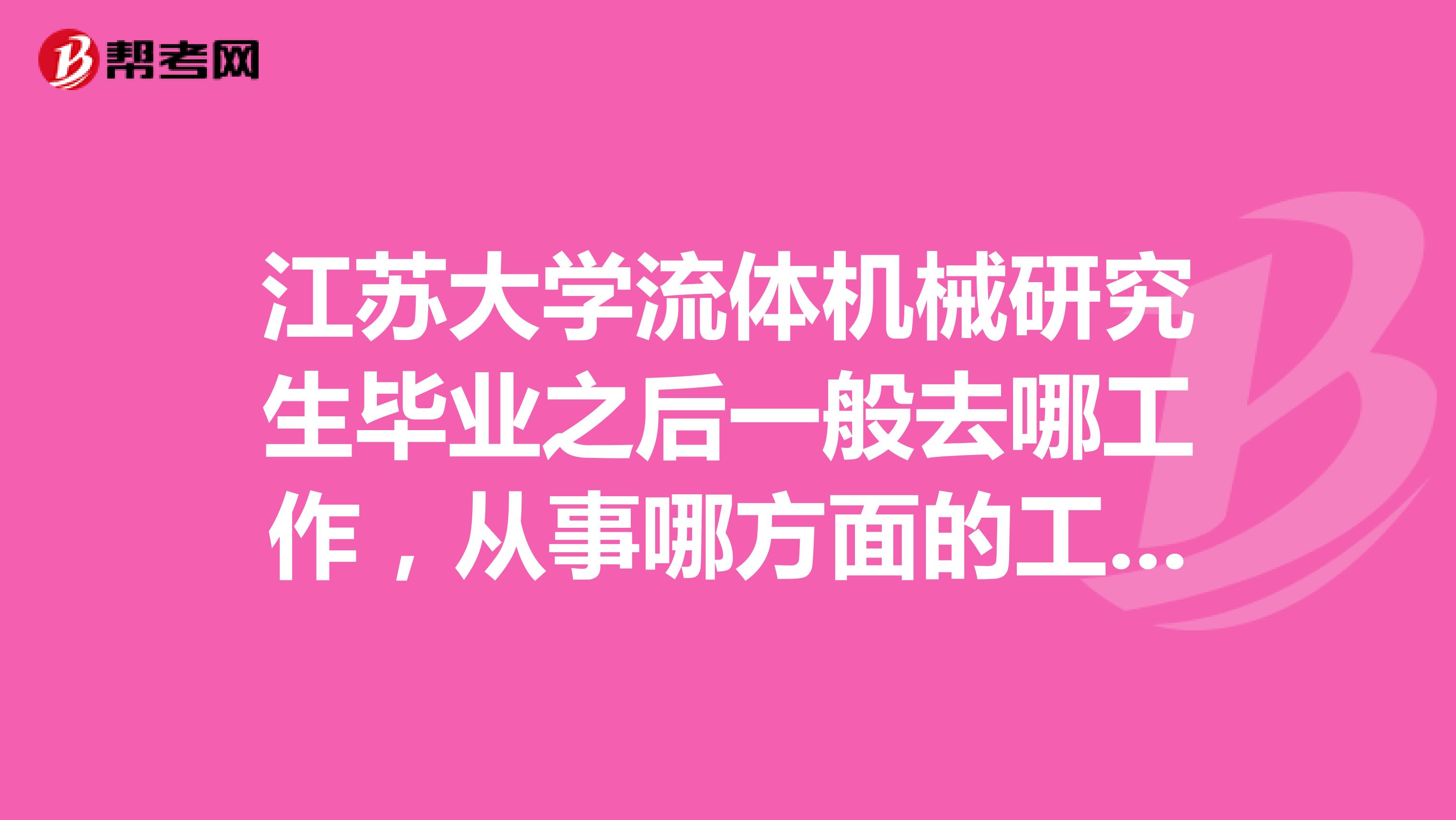 江苏大学流体机械研究生毕业之后一般去哪工作,从事哪方面的工作?谢谢