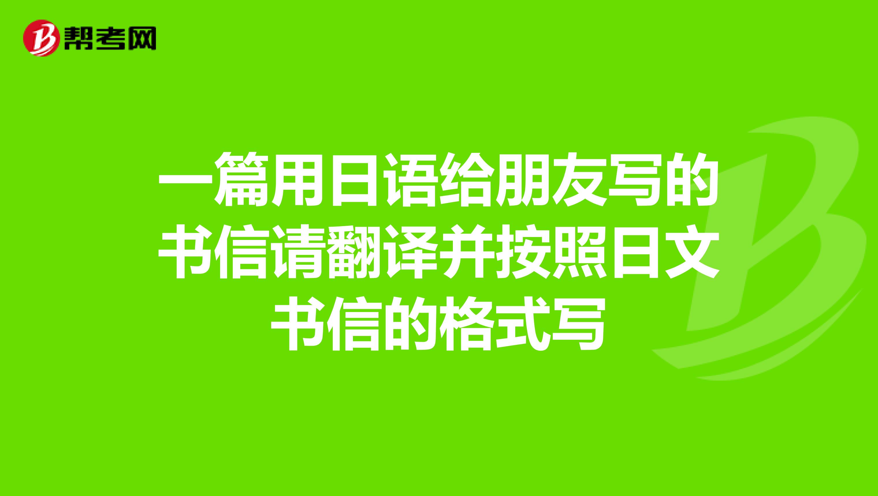 一篇用日语给朋友写的书信请翻译并按照日文书信的格式写