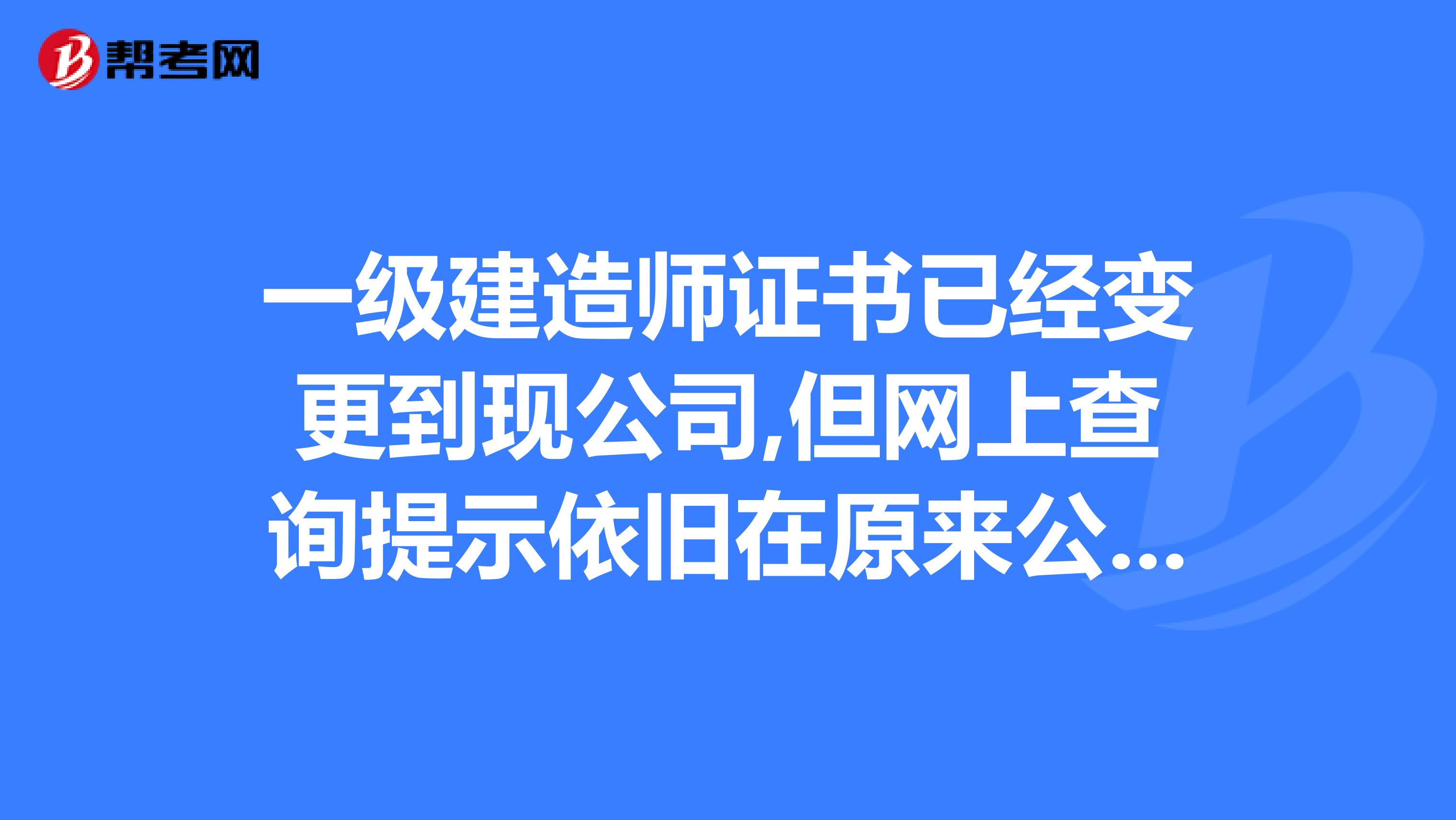 一级建造师证书已经变更到现公司,但网上查询提示依旧在原来公司怎么回事？ 