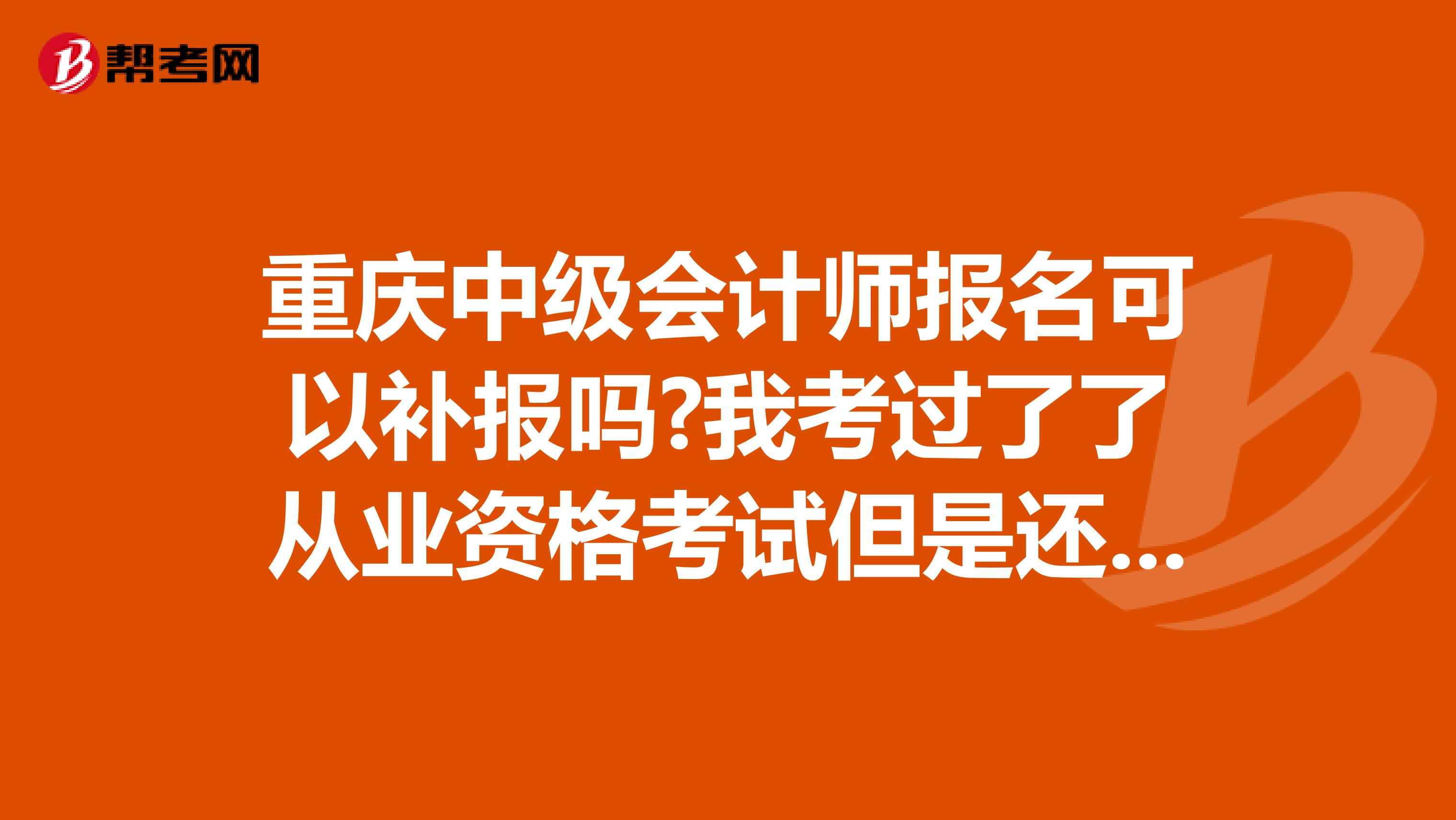 重庆中级会计师报名可以补报吗?我考过了了从业资格考试但是还没有拿到证书。报名时间要过了