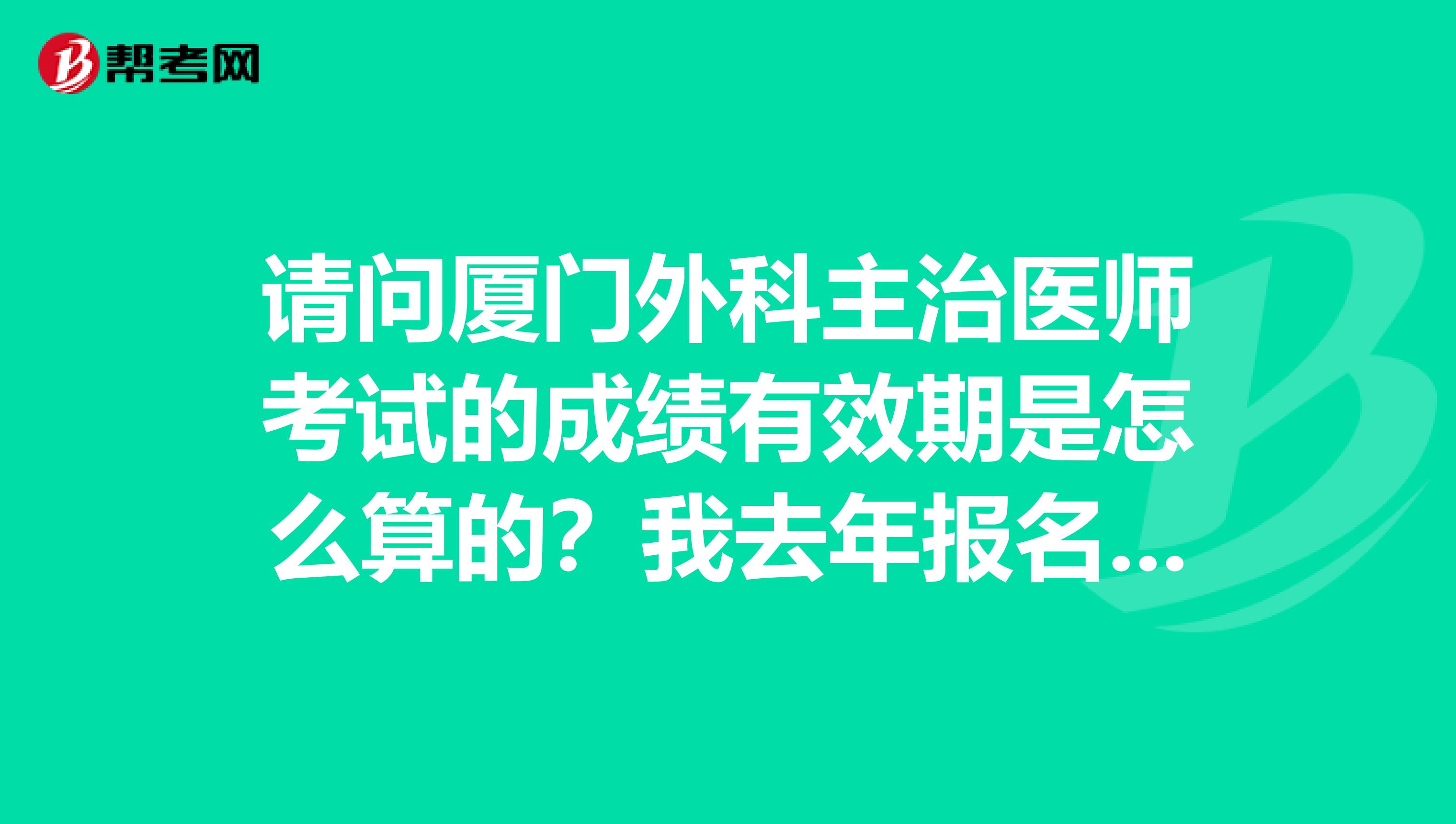 请问厦门外科主治医师考试的成绩有效期是怎么算的?我去年报名考过了一科