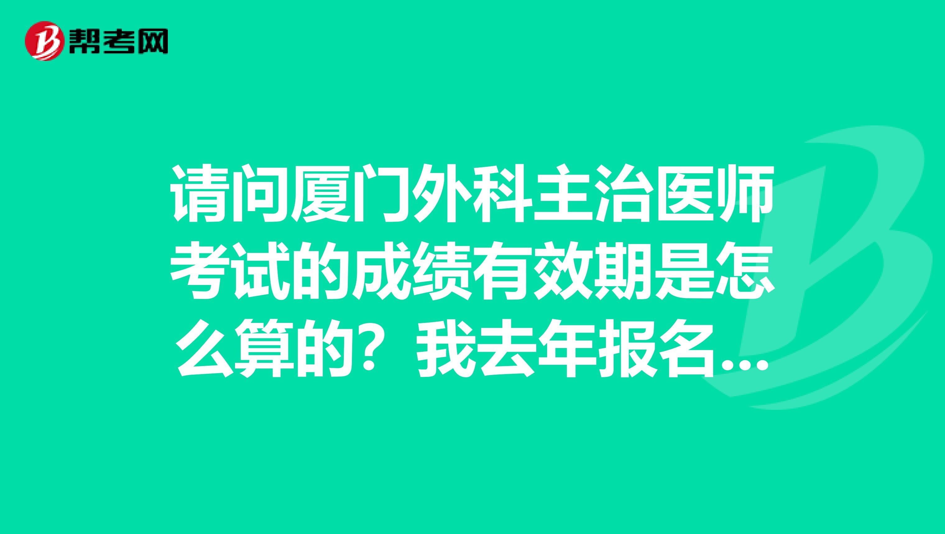 请问厦门外科主治医师考试的成绩有效期是怎么算的？我去年报名考过了一科