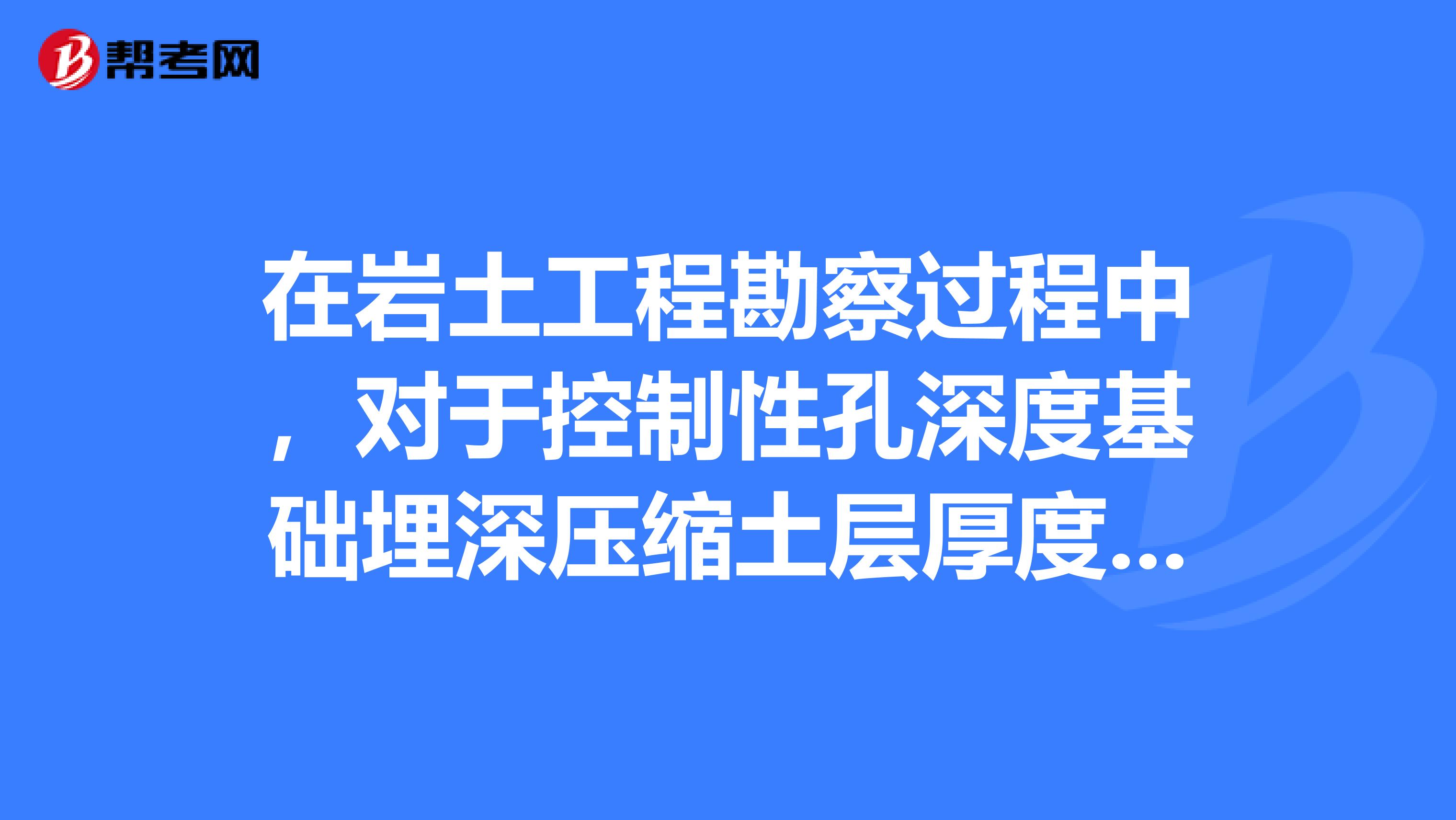 在岩土工程勘察过程中,对于控制性孔深度基础埋深压缩土层厚度。由于是勘察阶段怎么确定基础埋深?
