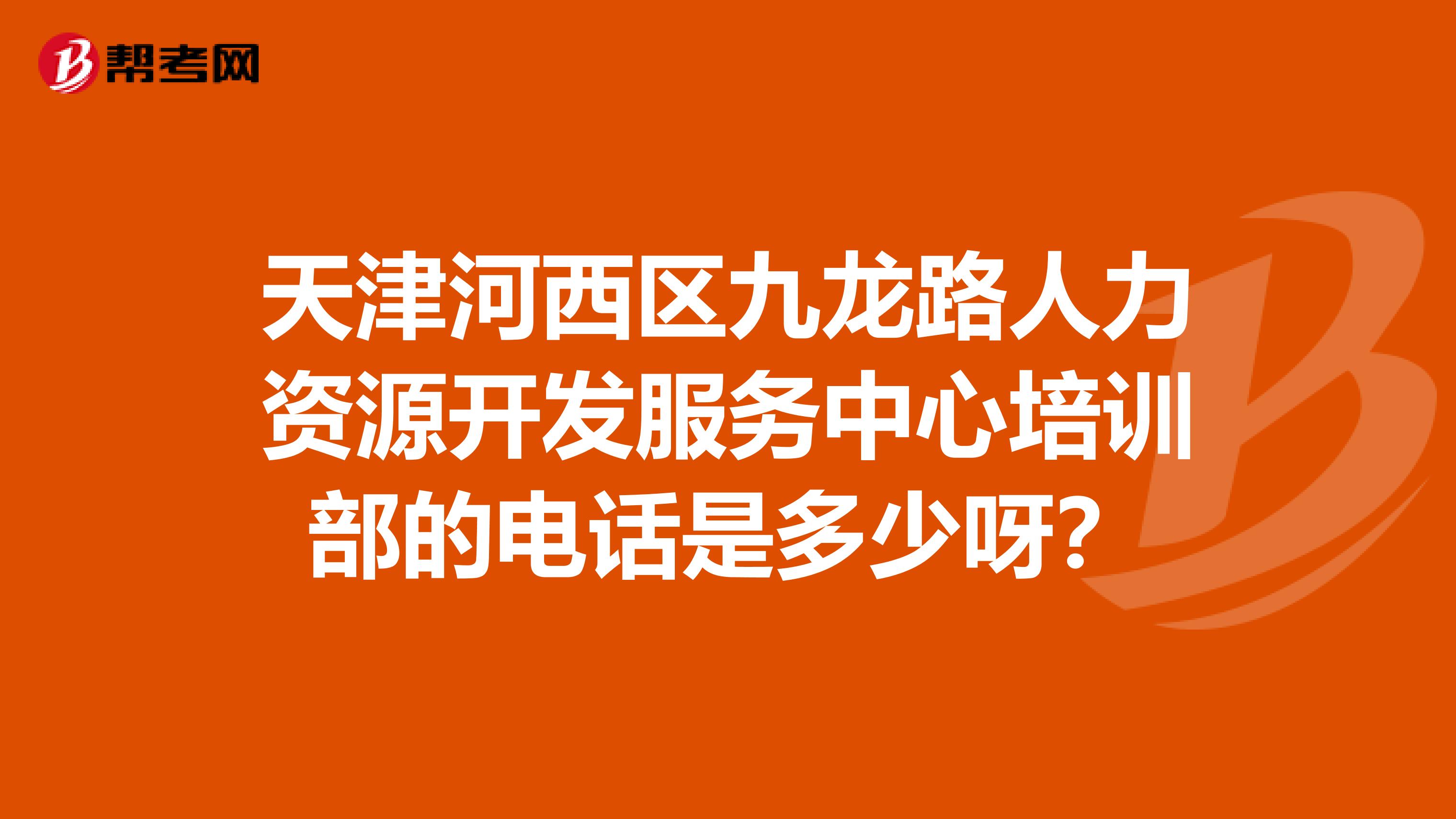 天津河西区九龙路人力资源开发服务中心培训部的电话是多少呀?