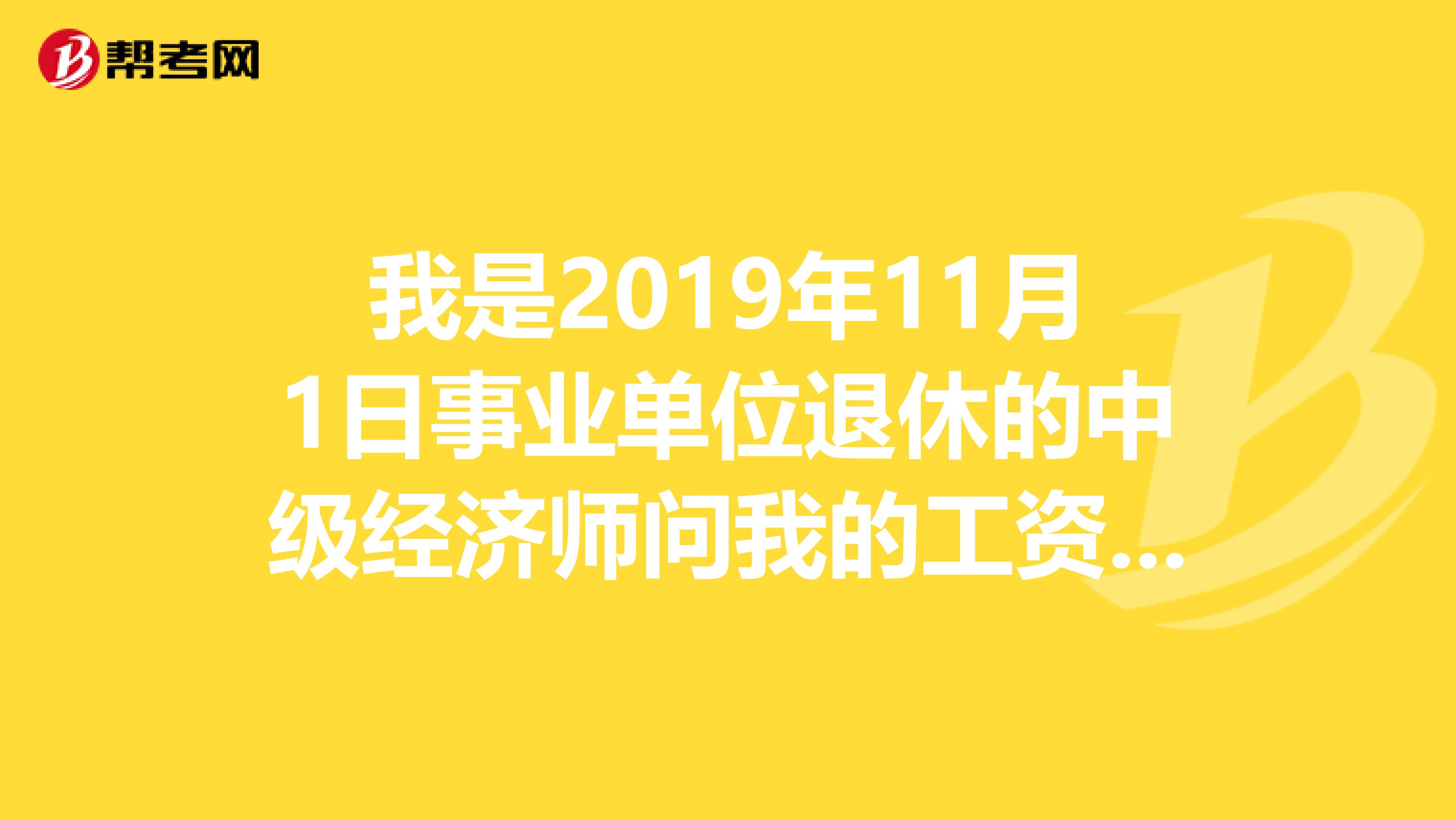 我是2019年11月1日事业单位退休的中级经济师问我的工资该是多少