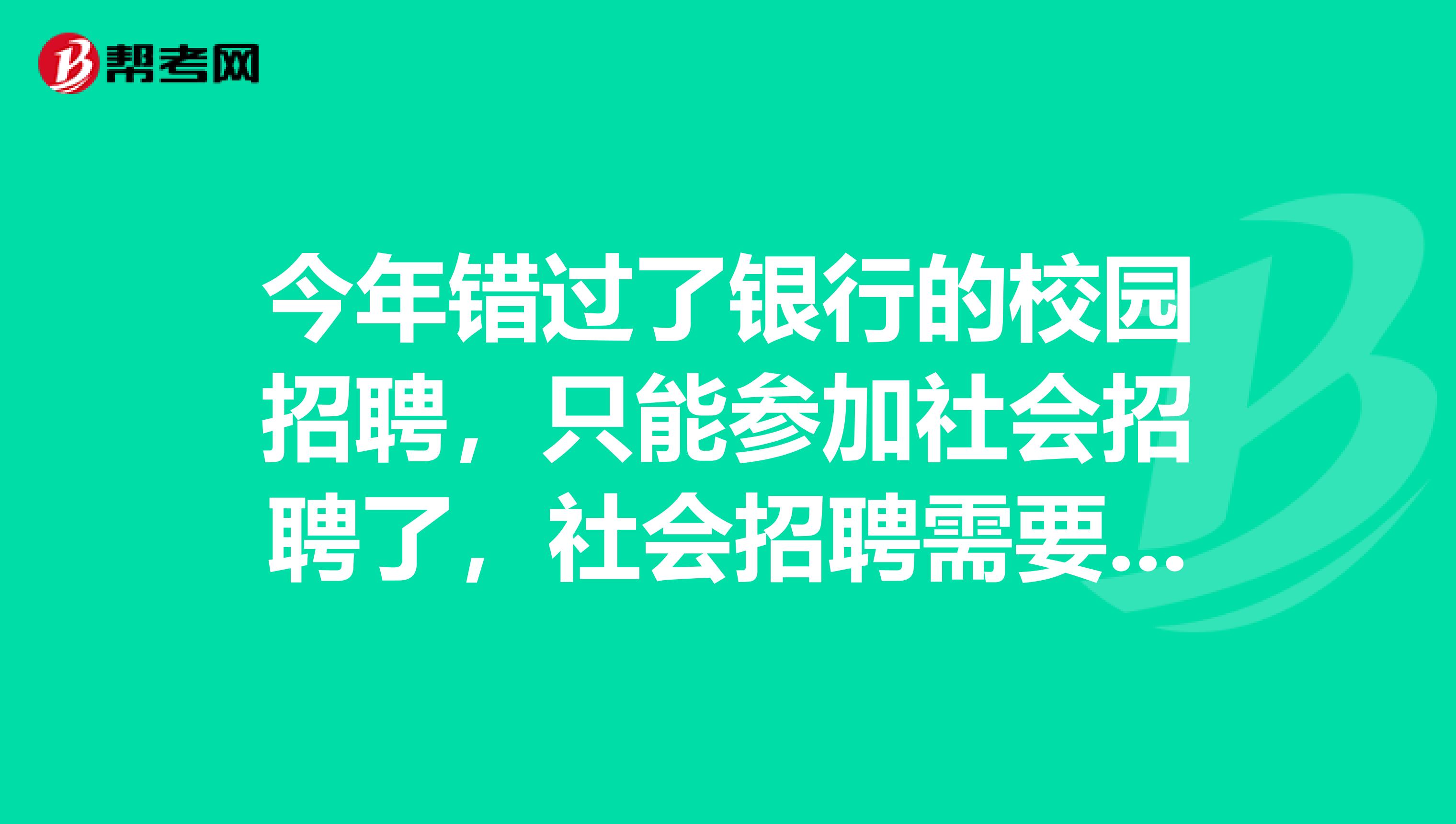 今年错过了银行的校园招聘,只能参加社会招聘了,社会招聘需要了解一些什么基本情况?