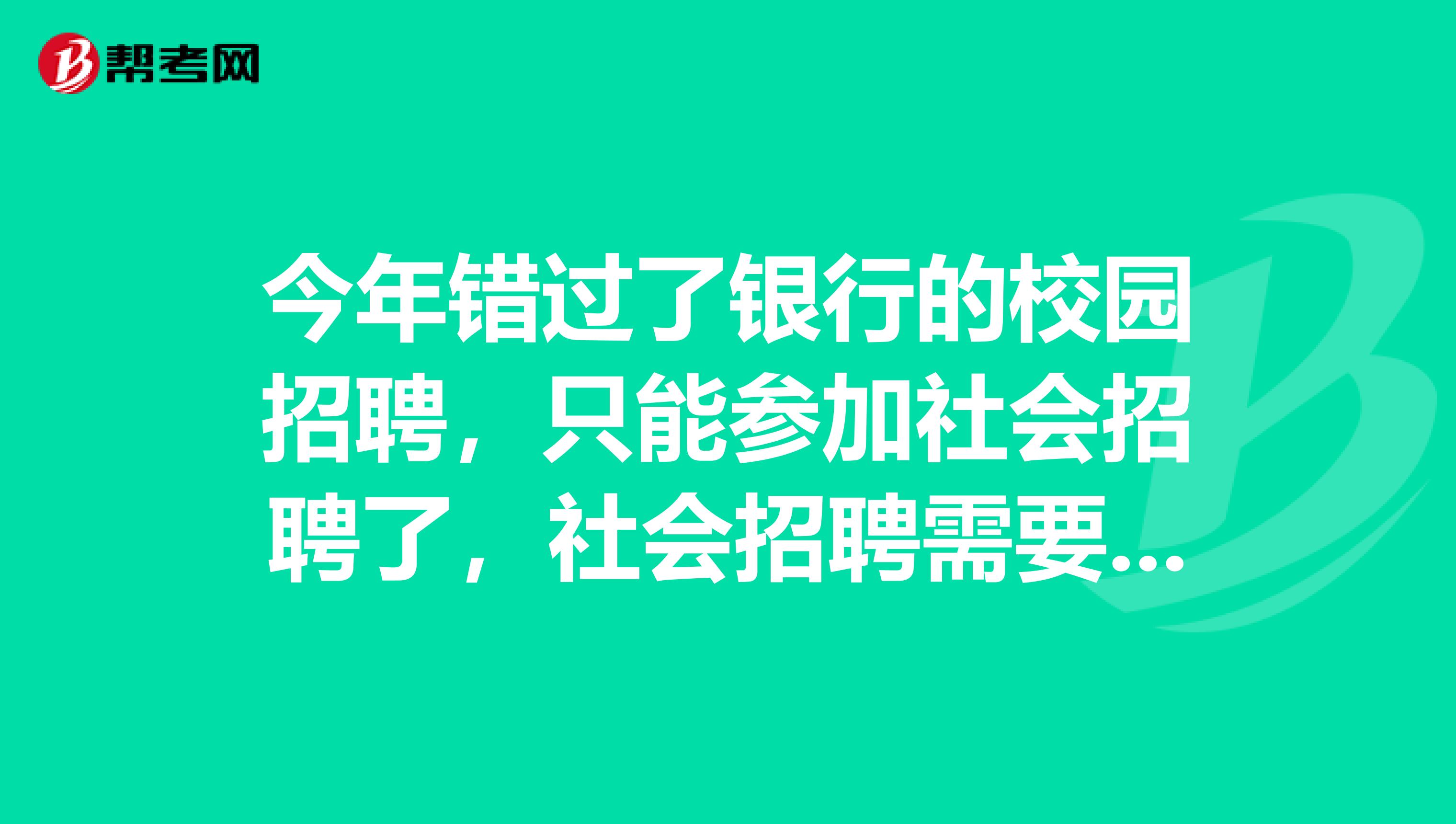 今年错过了银行的校园招聘，只能参加社会招聘了，社会招聘需要了解一些什么基本情况？