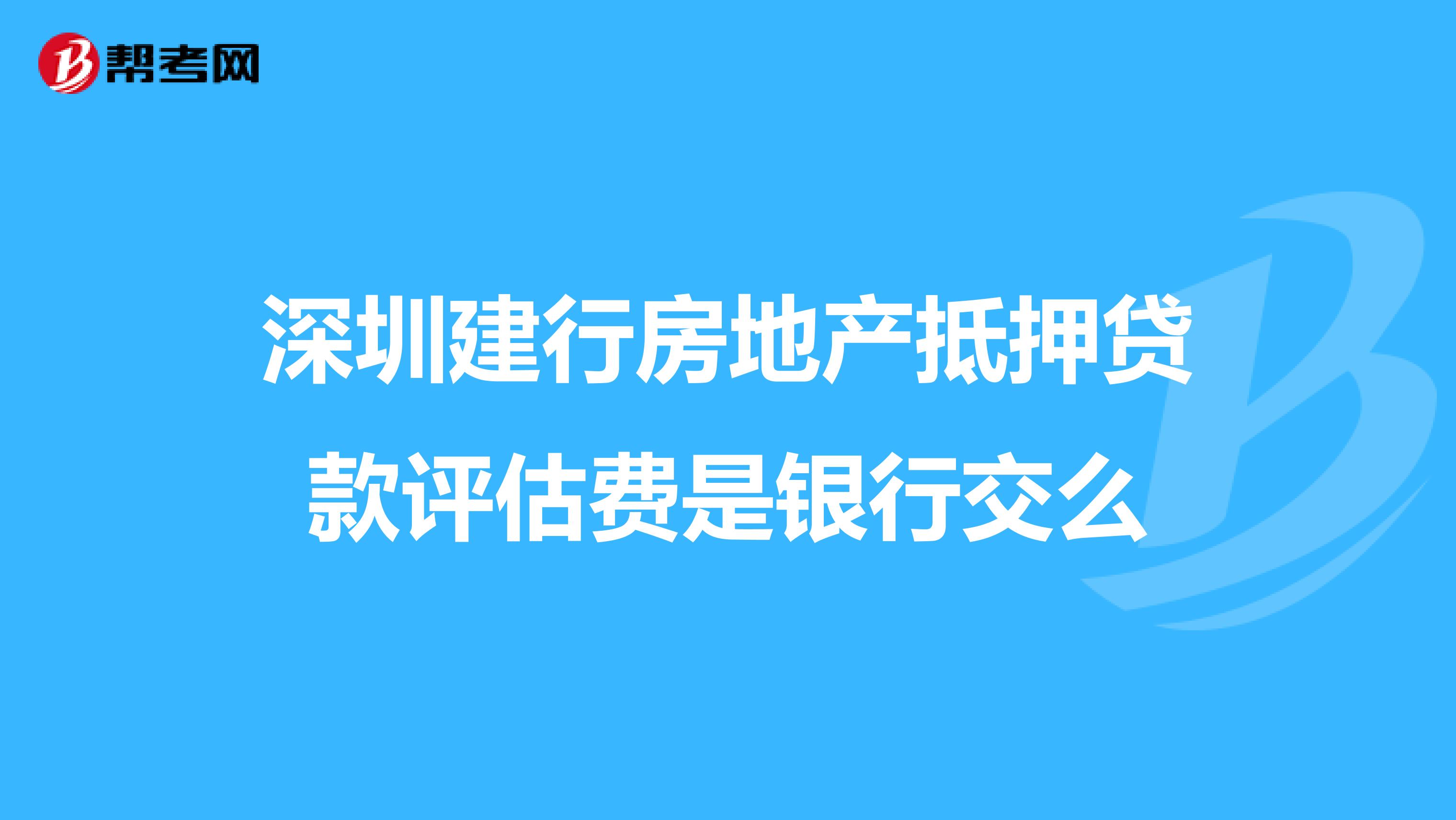 深圳建行房地产抵押贷款评估费是银行交么