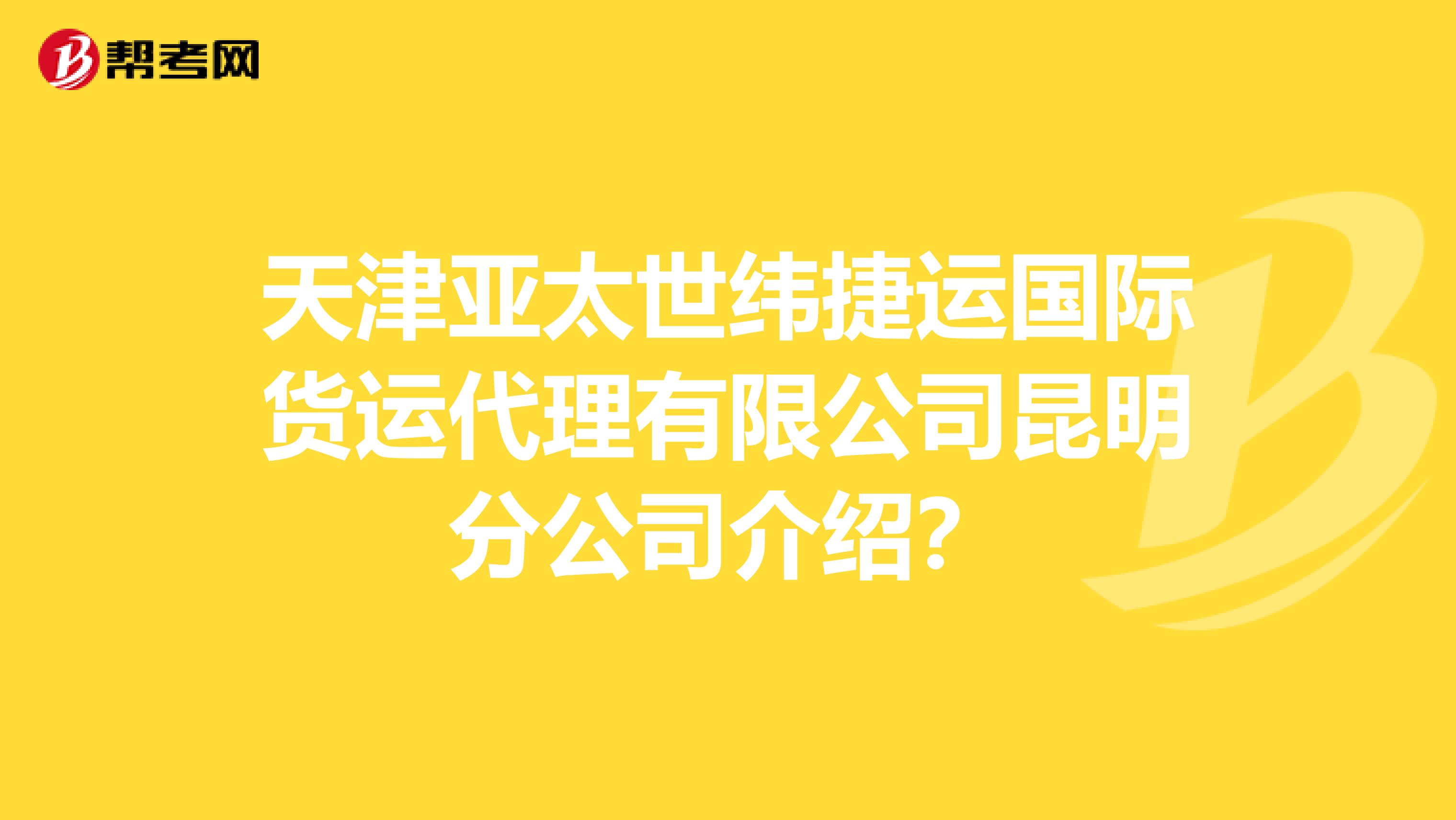 天津亚太世纬捷运国际货运代理有限公司昆明分公司介绍?
