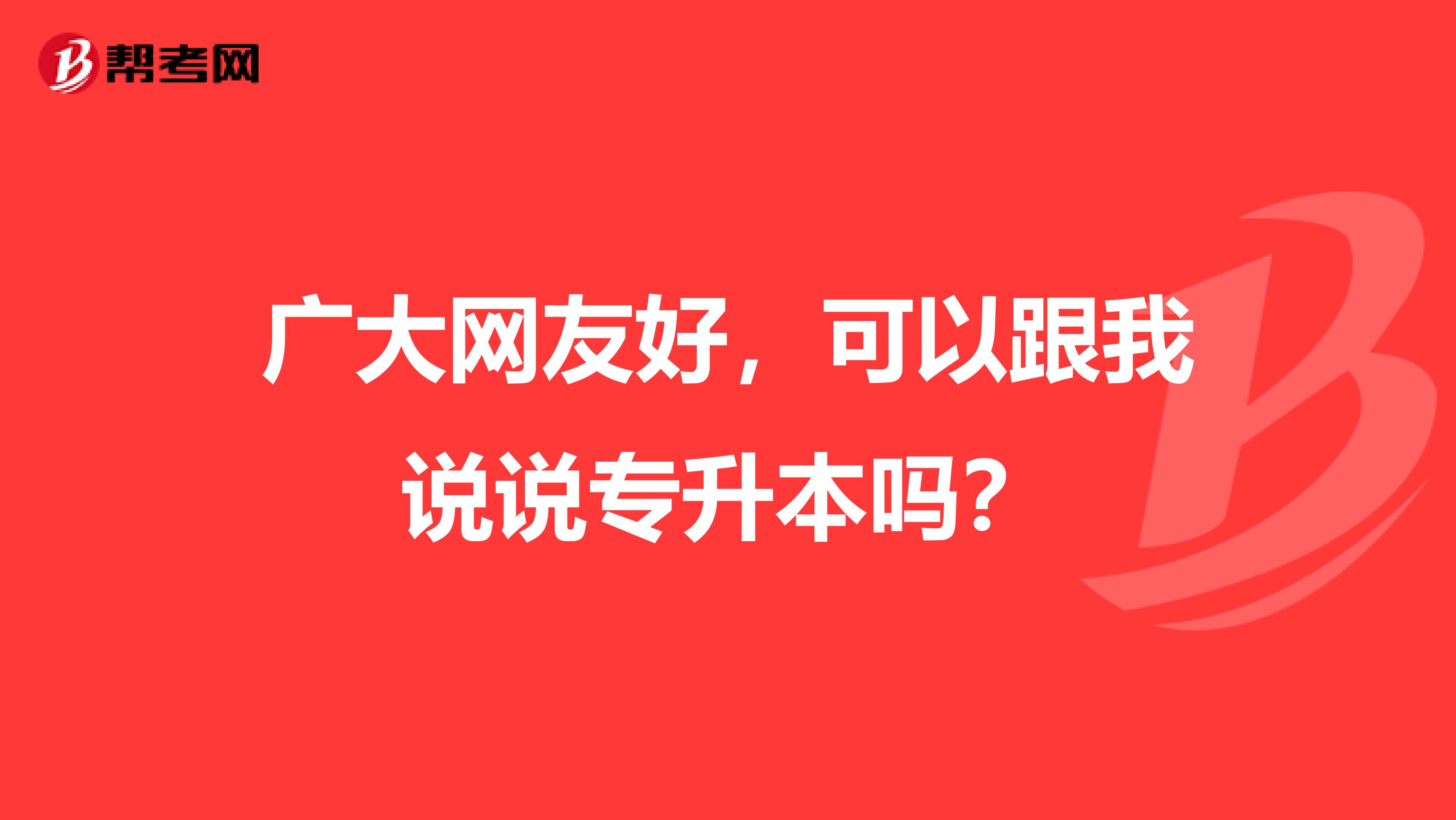 广大网友好，可以跟我说说专升本吗？