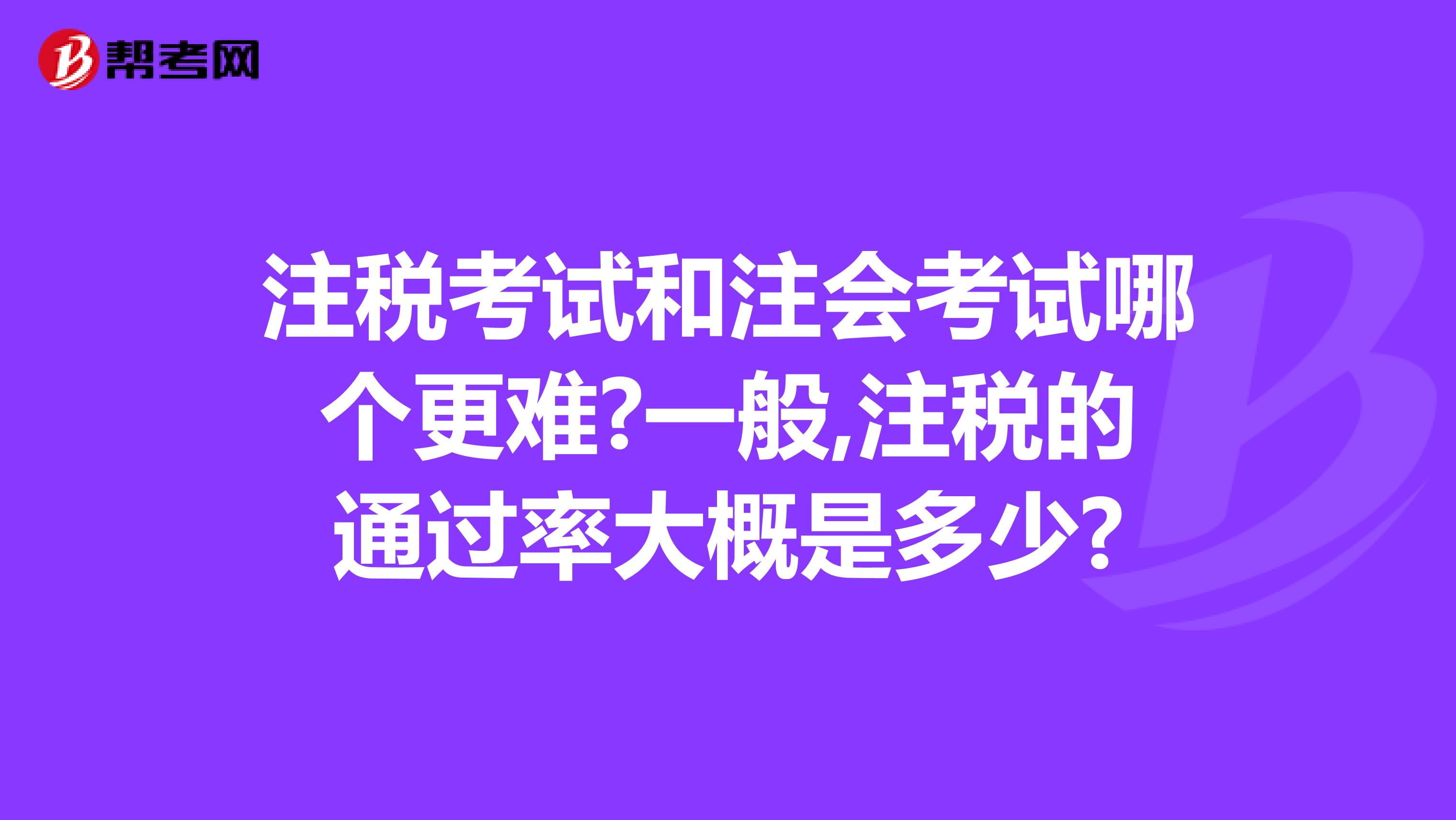 注税考试和注会考试哪个更难?一般,注税的通过率大概是多少?