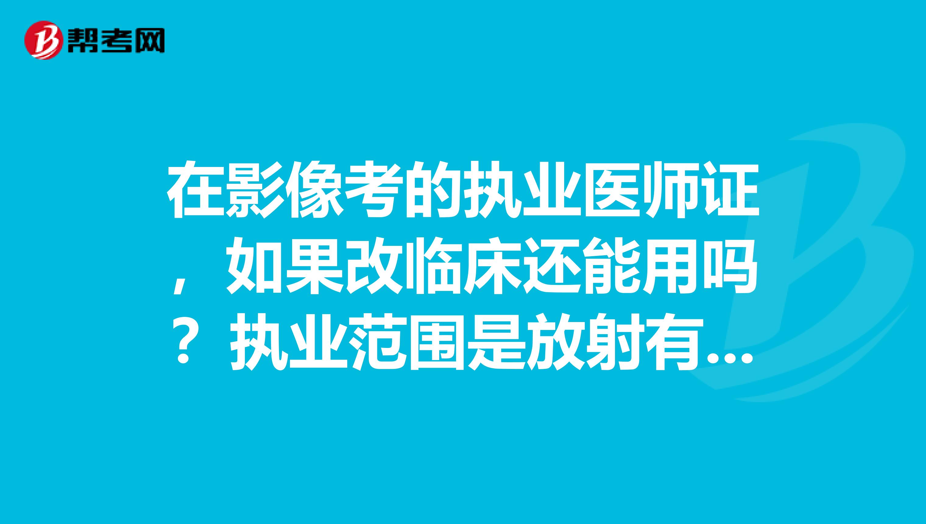 在影像考的执业医师证，如果改临床还能用吗？执业范围是放射有影响吗？