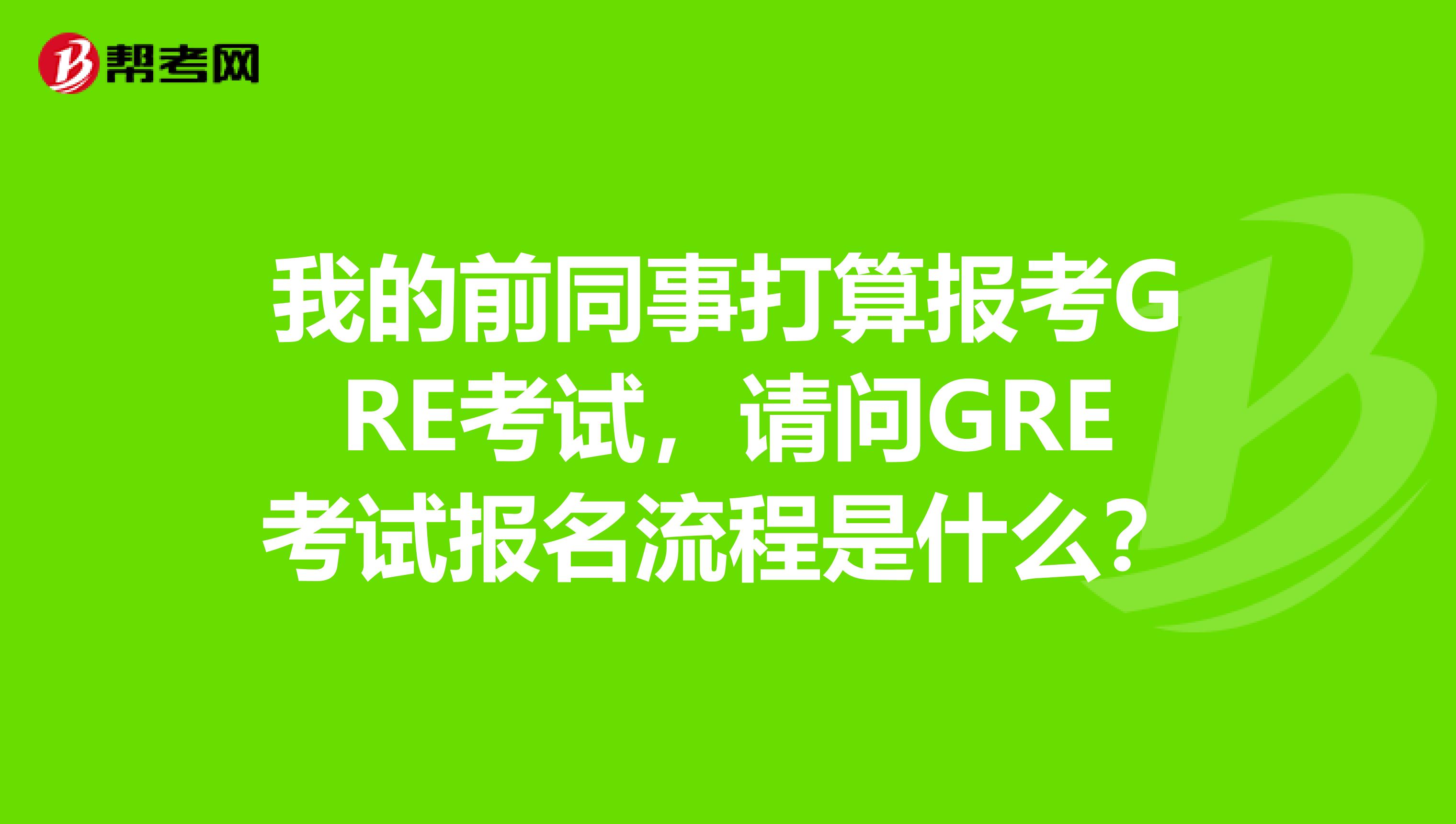 我的前同事打算报考GRE考试,请问GRE考试报名流程是什么?