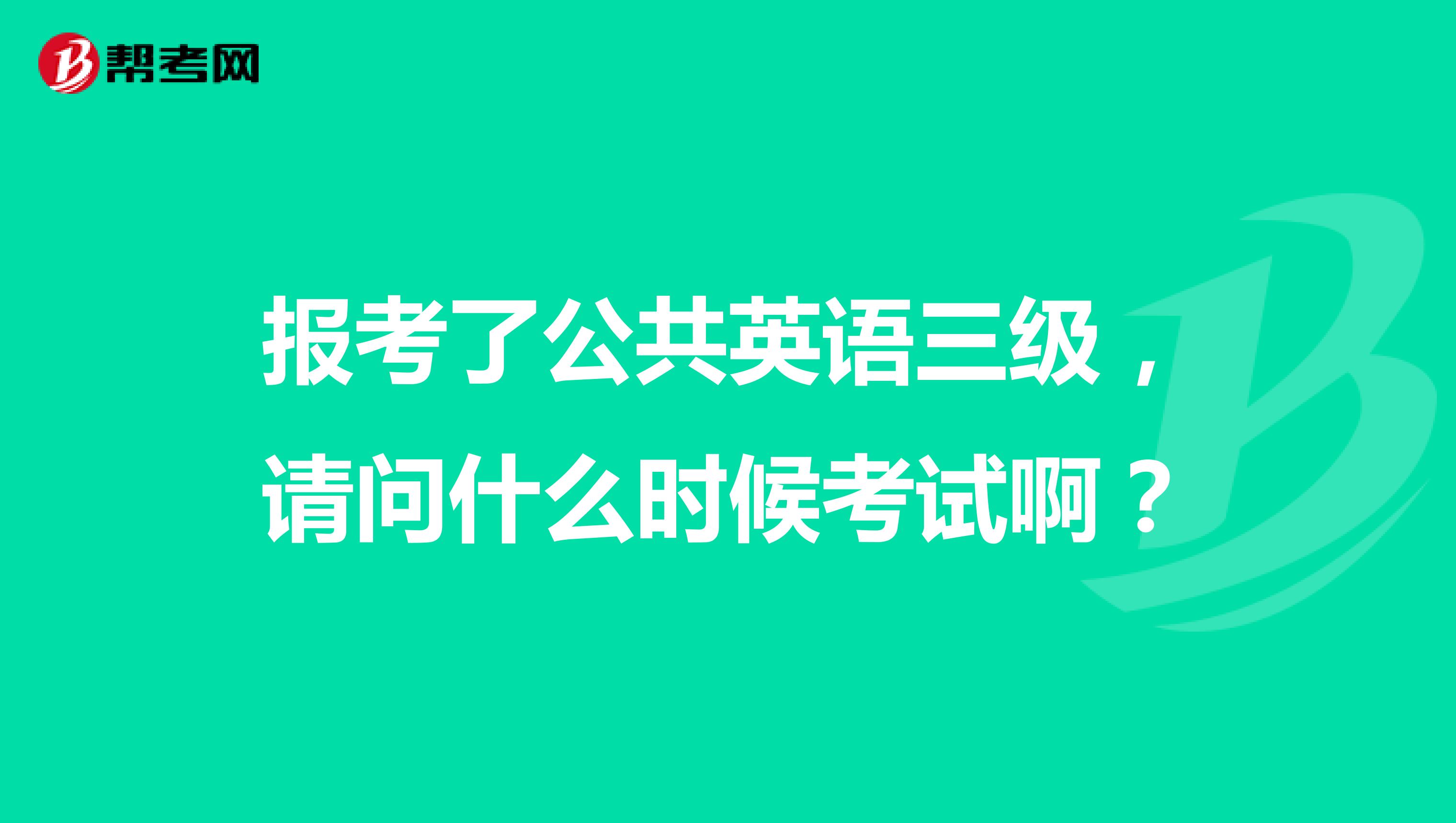报考了公共英语三级,请问什么时候考试啊?