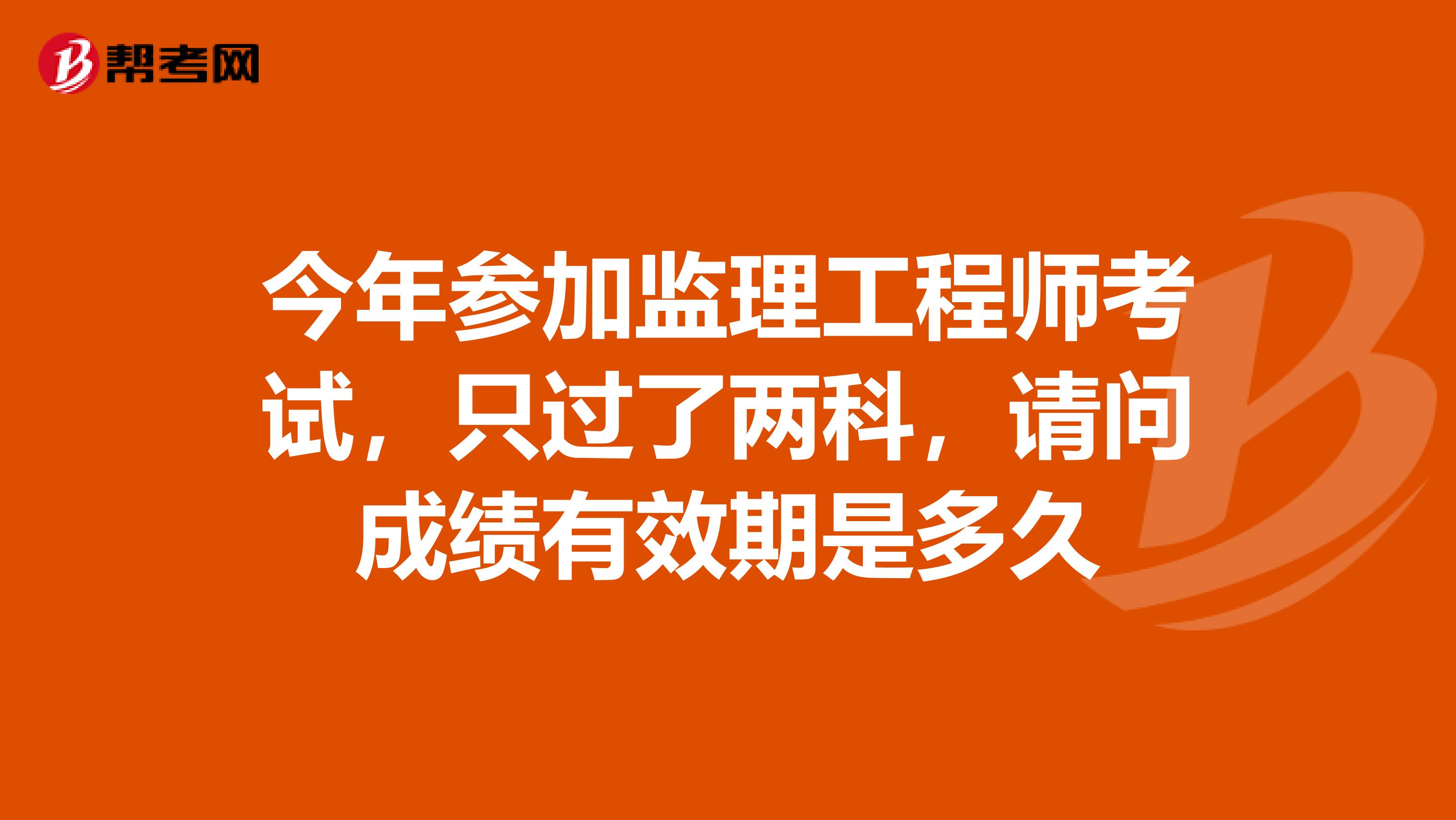 今年参加监理工程师考试，只过了两科，请问成绩有效期是多久