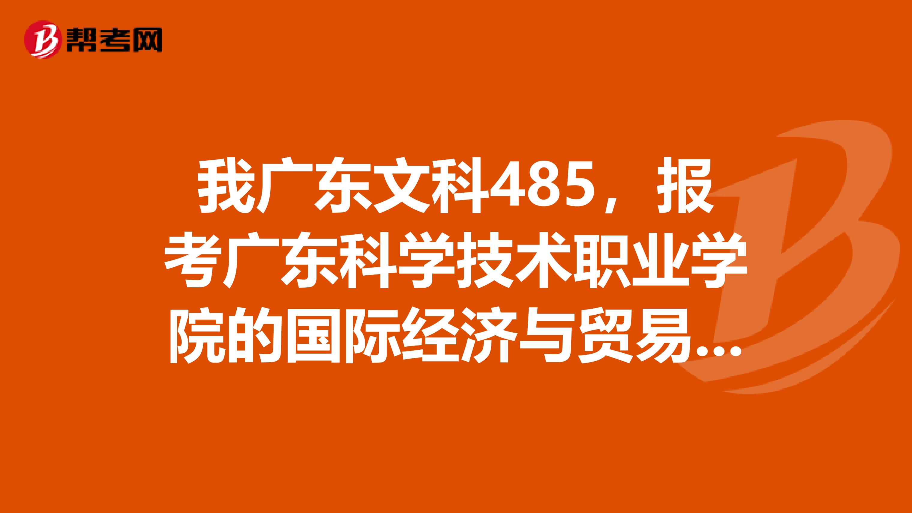 我广东文科485，报考广东科学技术职业学院的国际经济与贸易，电子商务或商务英语有可能吗
