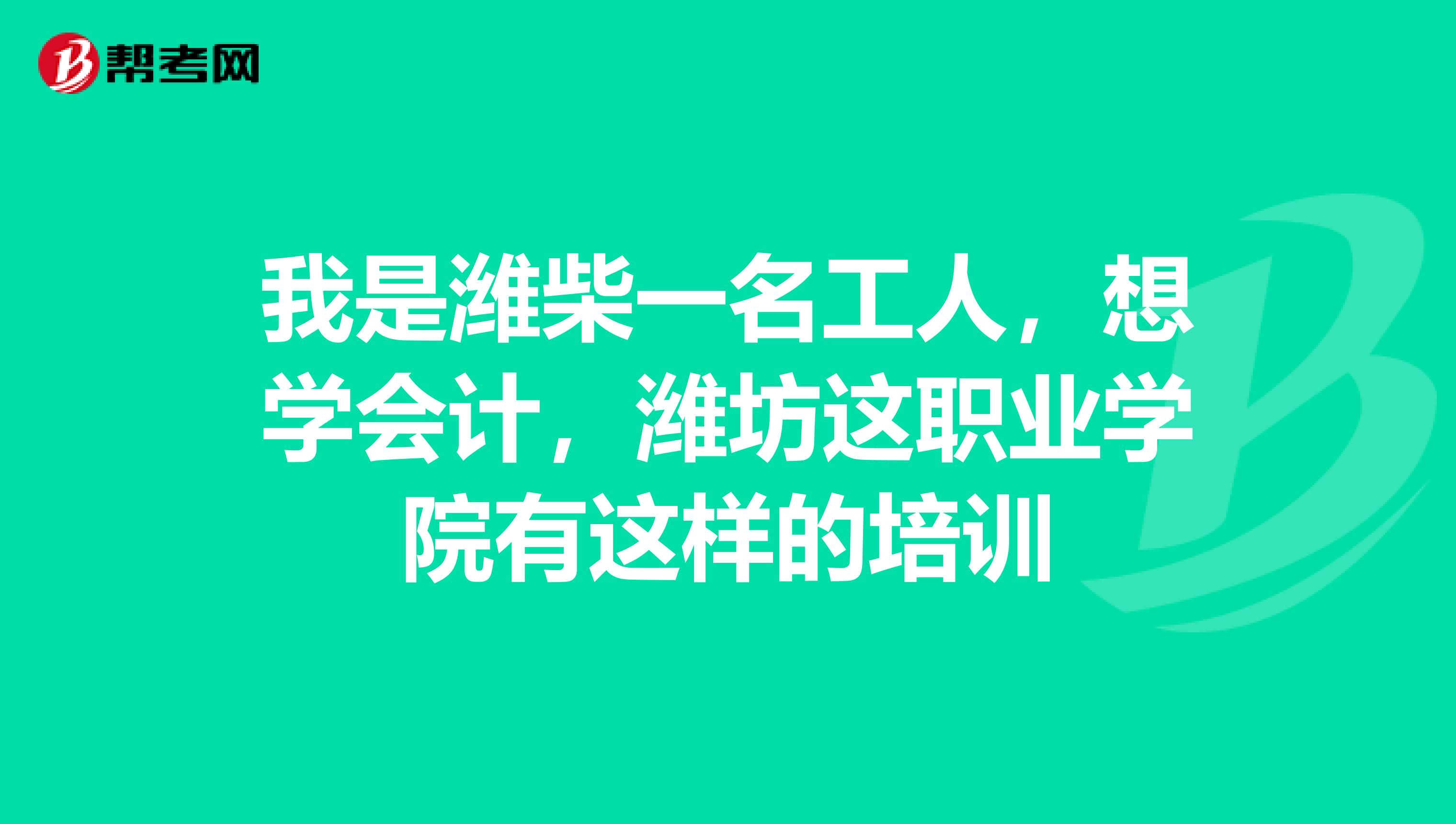 我是潍柴一名工人，想学会计，潍坊这职业学院有这样的培训