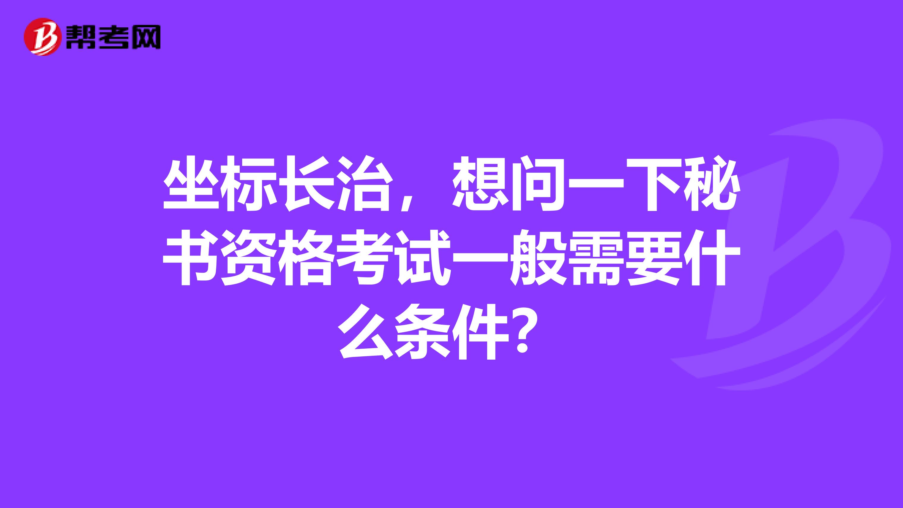 坐标长治，想问一下秘书资格考试一般需要什么条件？