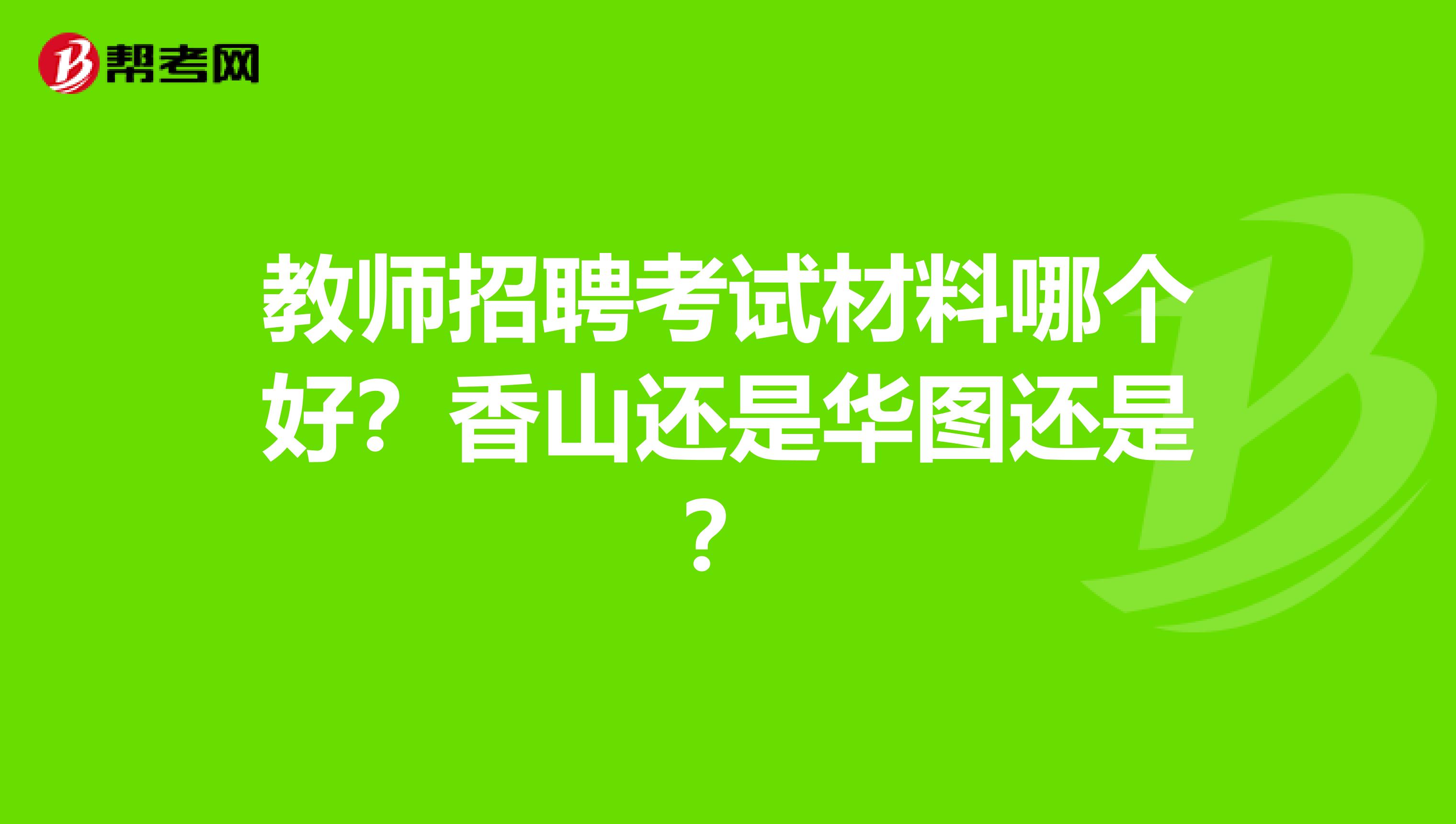 教师招聘考试材料哪个好？香山还是华图还是？