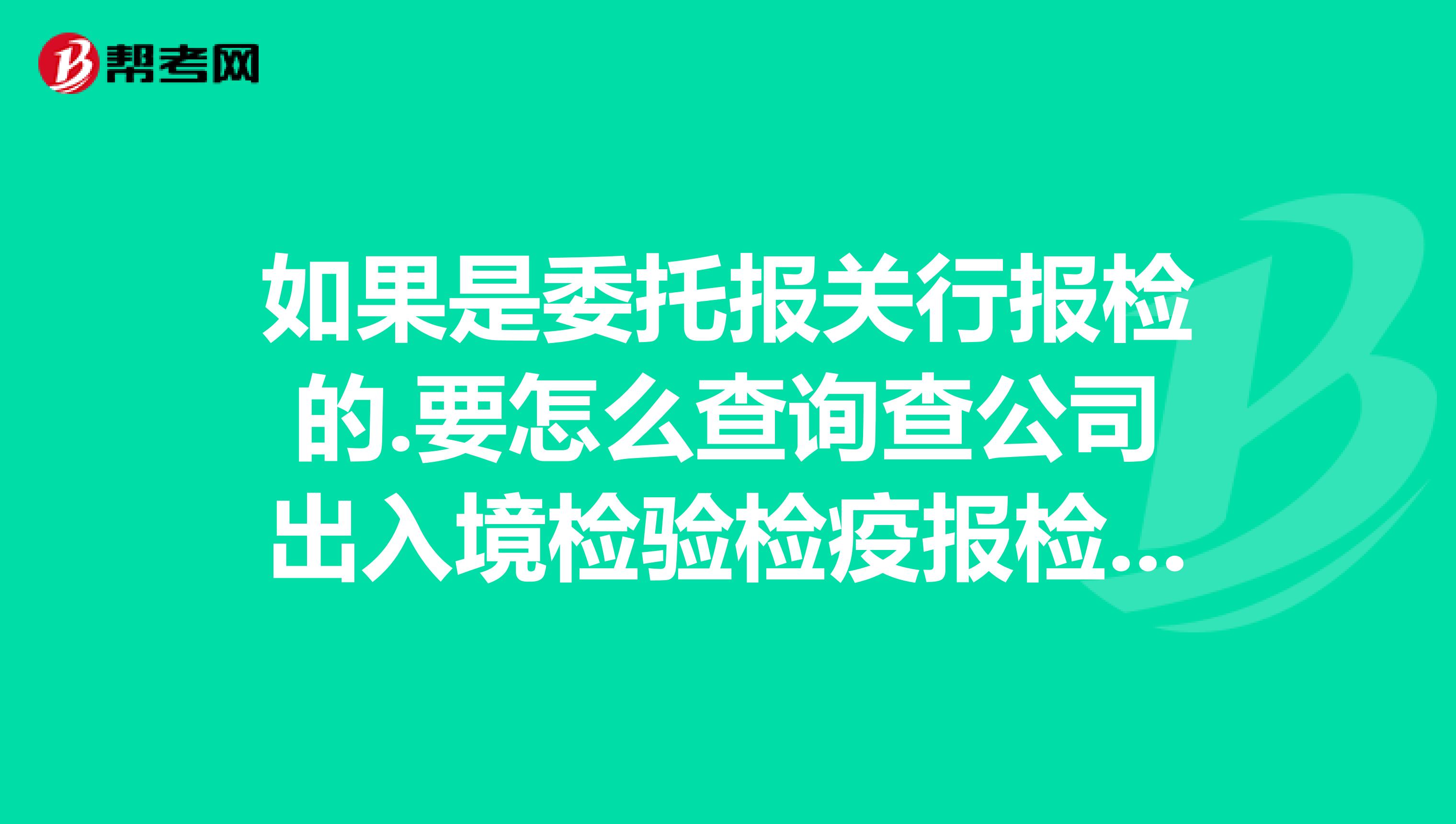 如果是委托报关行报检的.要怎么查询查公司出入境检验检疫报检号急