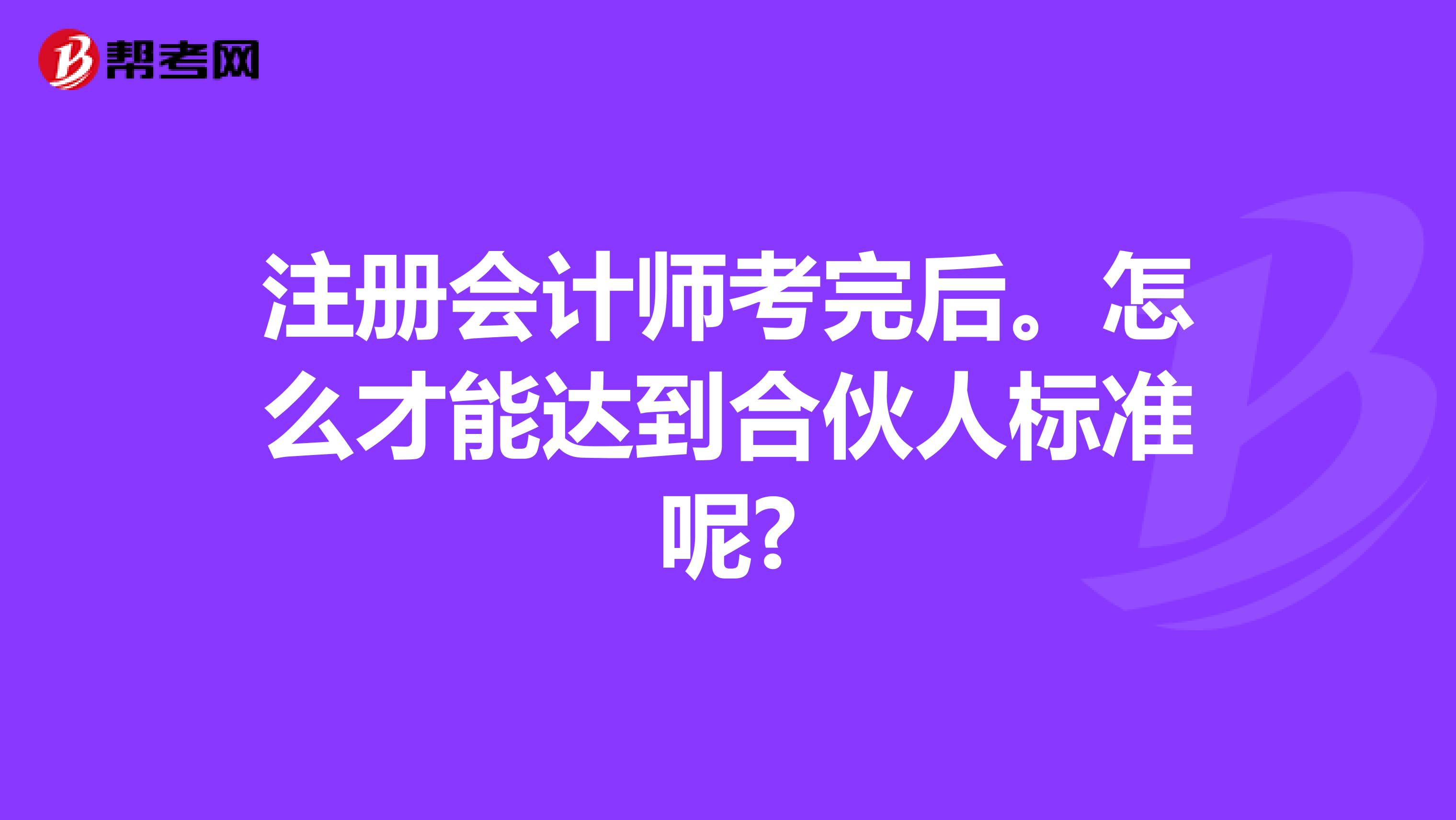 注冊會計師考完后。怎么才能達到合伙人標準呢?