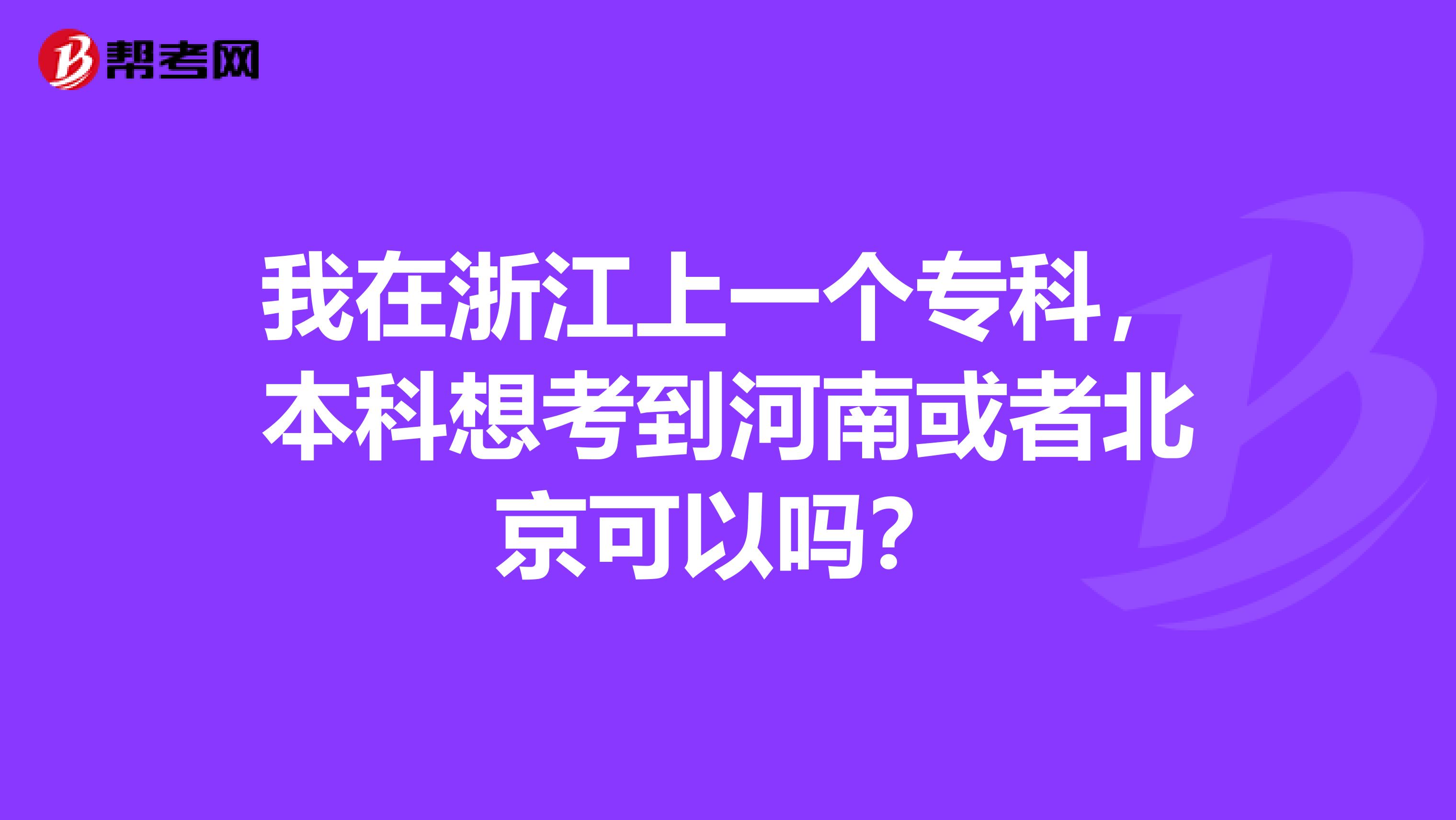 我在浙江上一个专科，本科想考到河南或者北京可以吗？