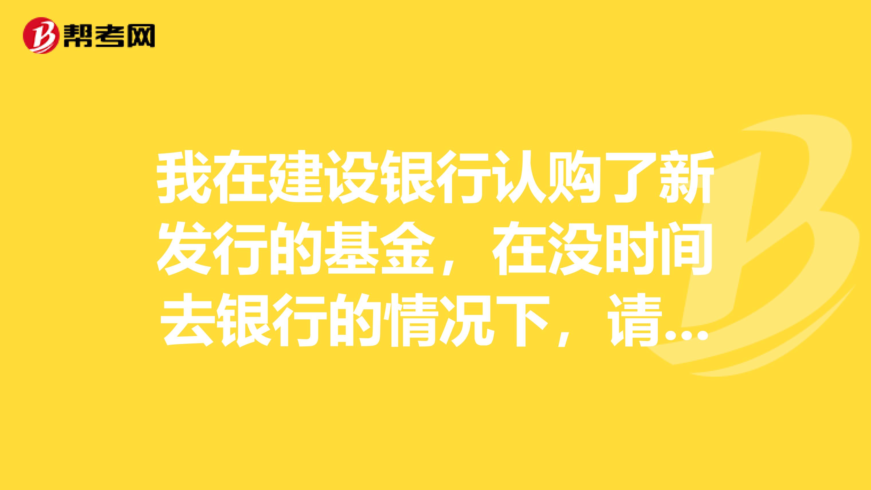 我在建設(shè)銀行認(rèn)購了新發(fā)行的基金，在沒時(shí)間去銀行的情況下，請問如何確認(rèn)認(rèn)購是狗成功？
