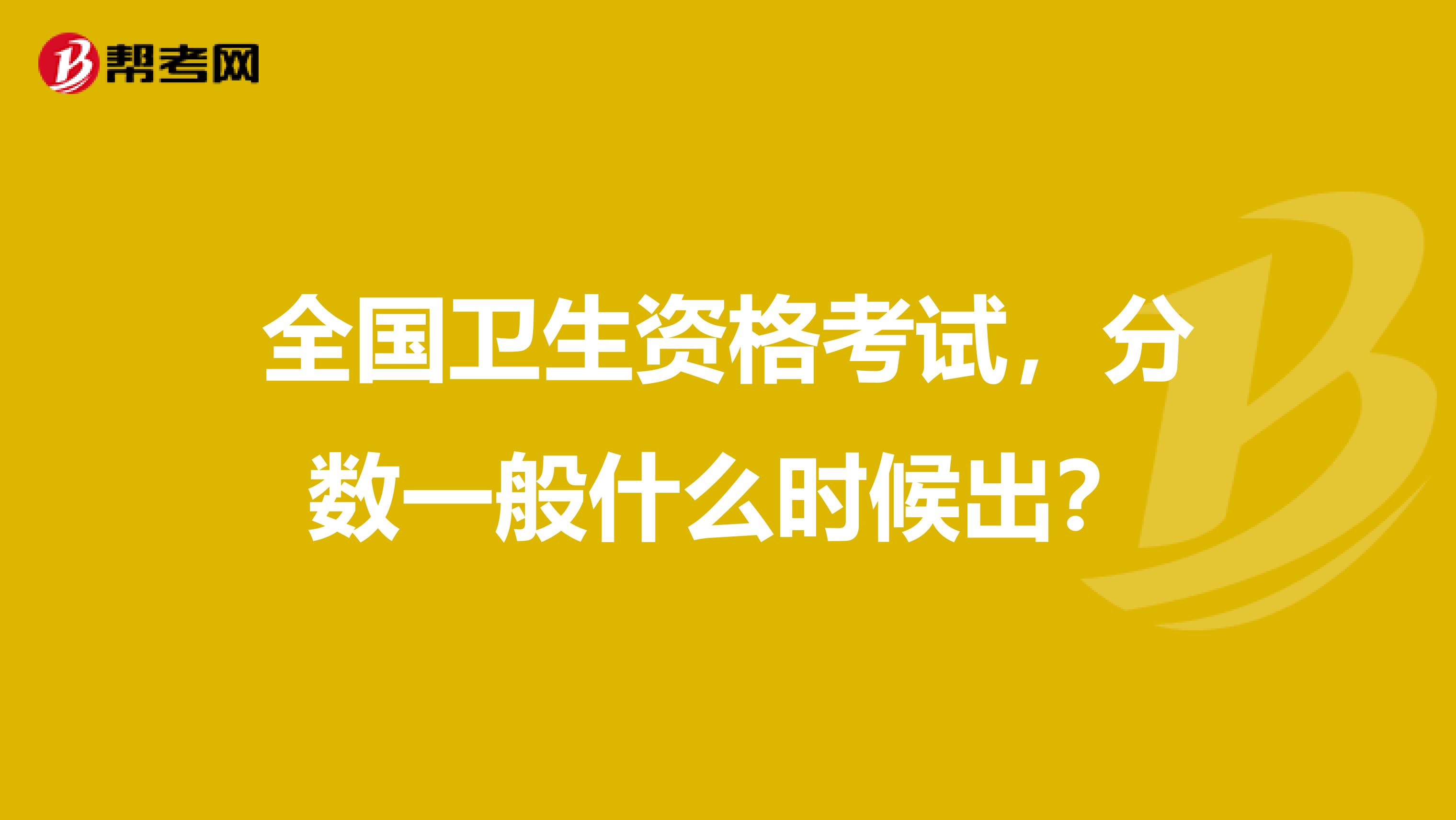 全國衛生資格考試，分數一般什么時候出？
