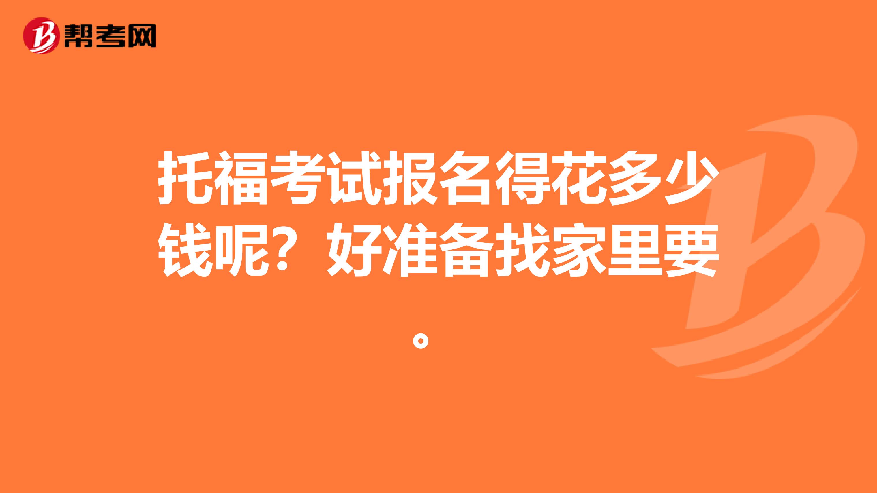 托福考试报名得花多少钱呢?好准备找家里要。