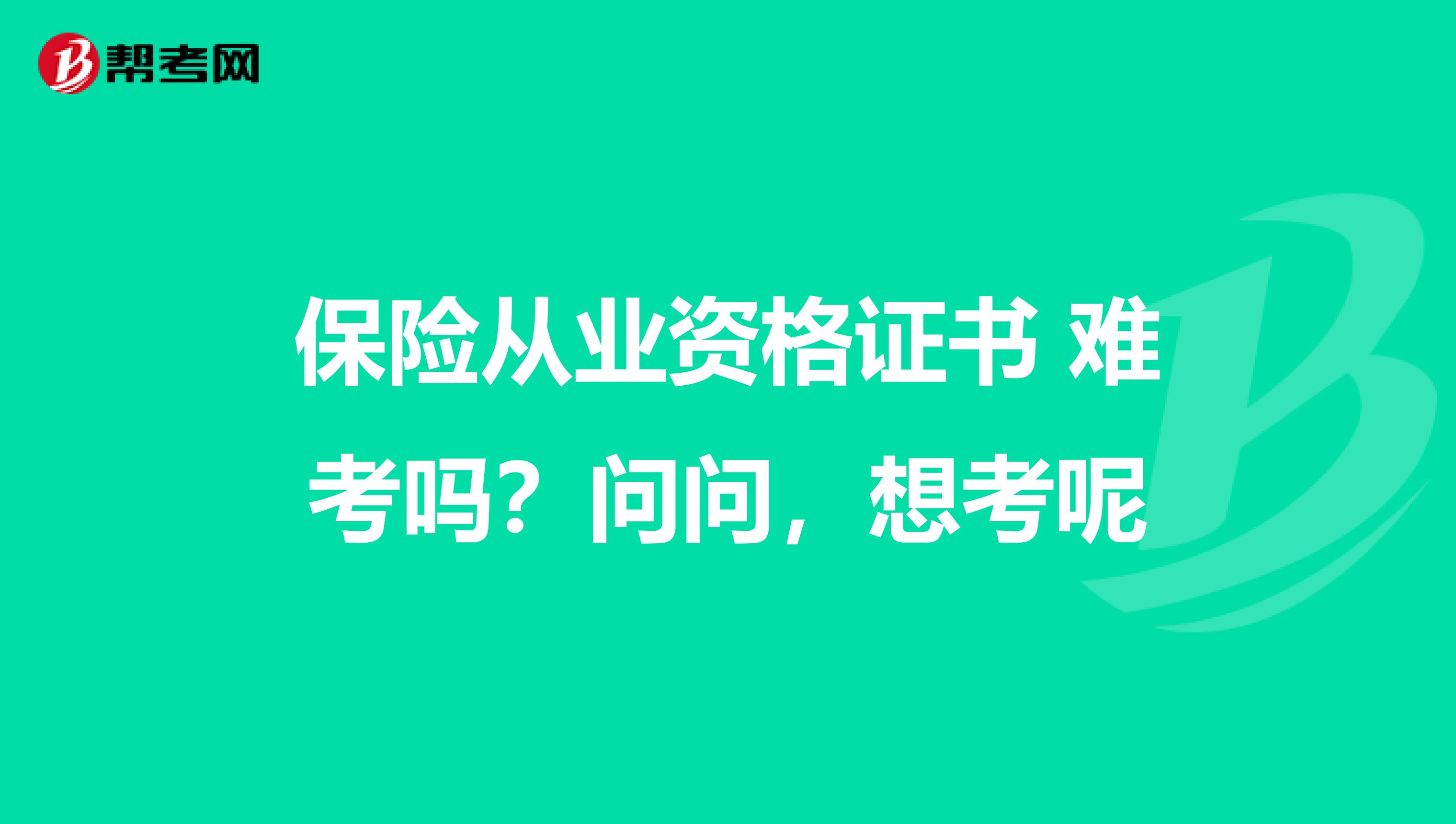 保险从业资格证书 难考吗?问问,想考呢