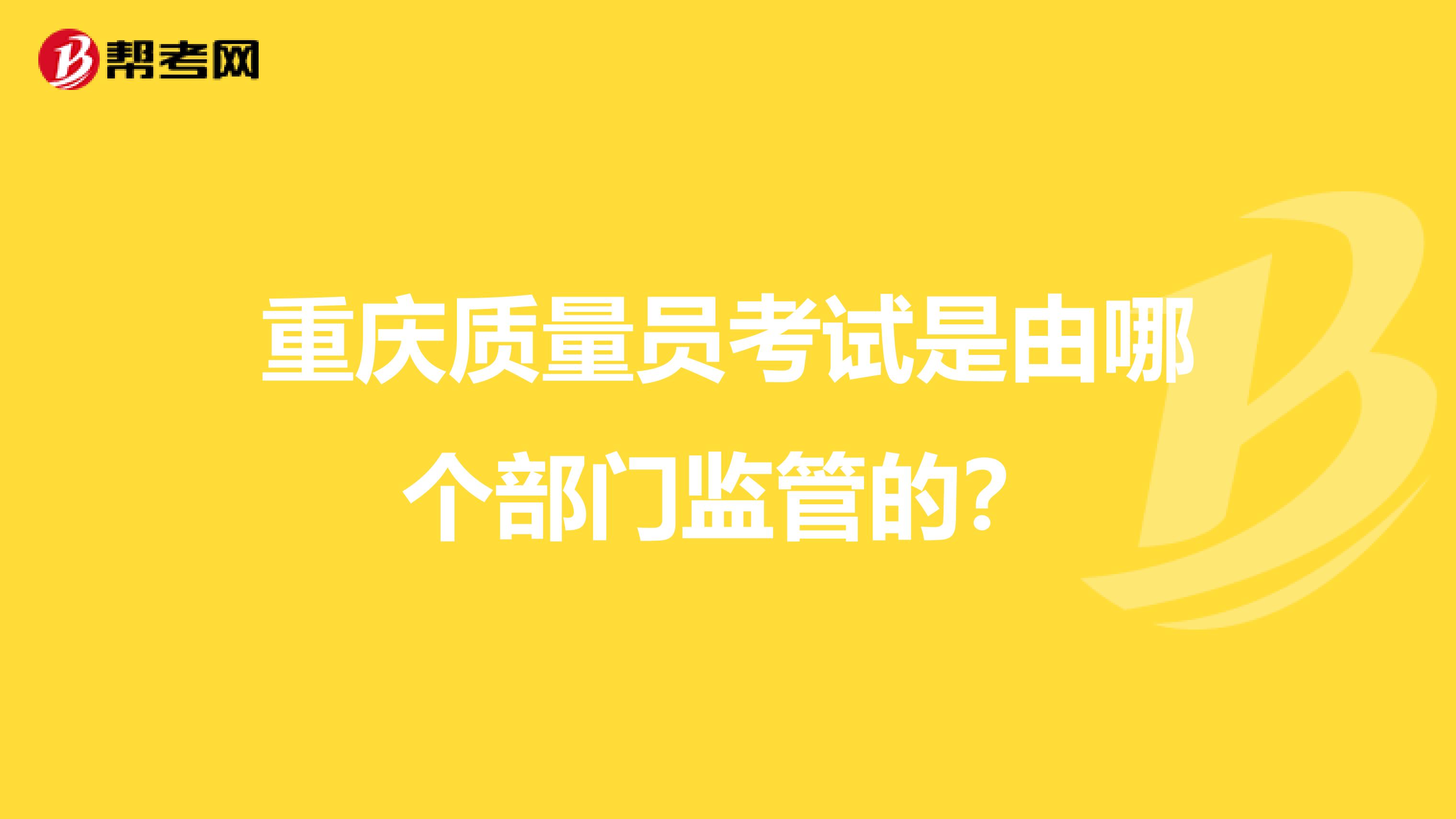 重庆质量员考试是由哪个部门监管的？