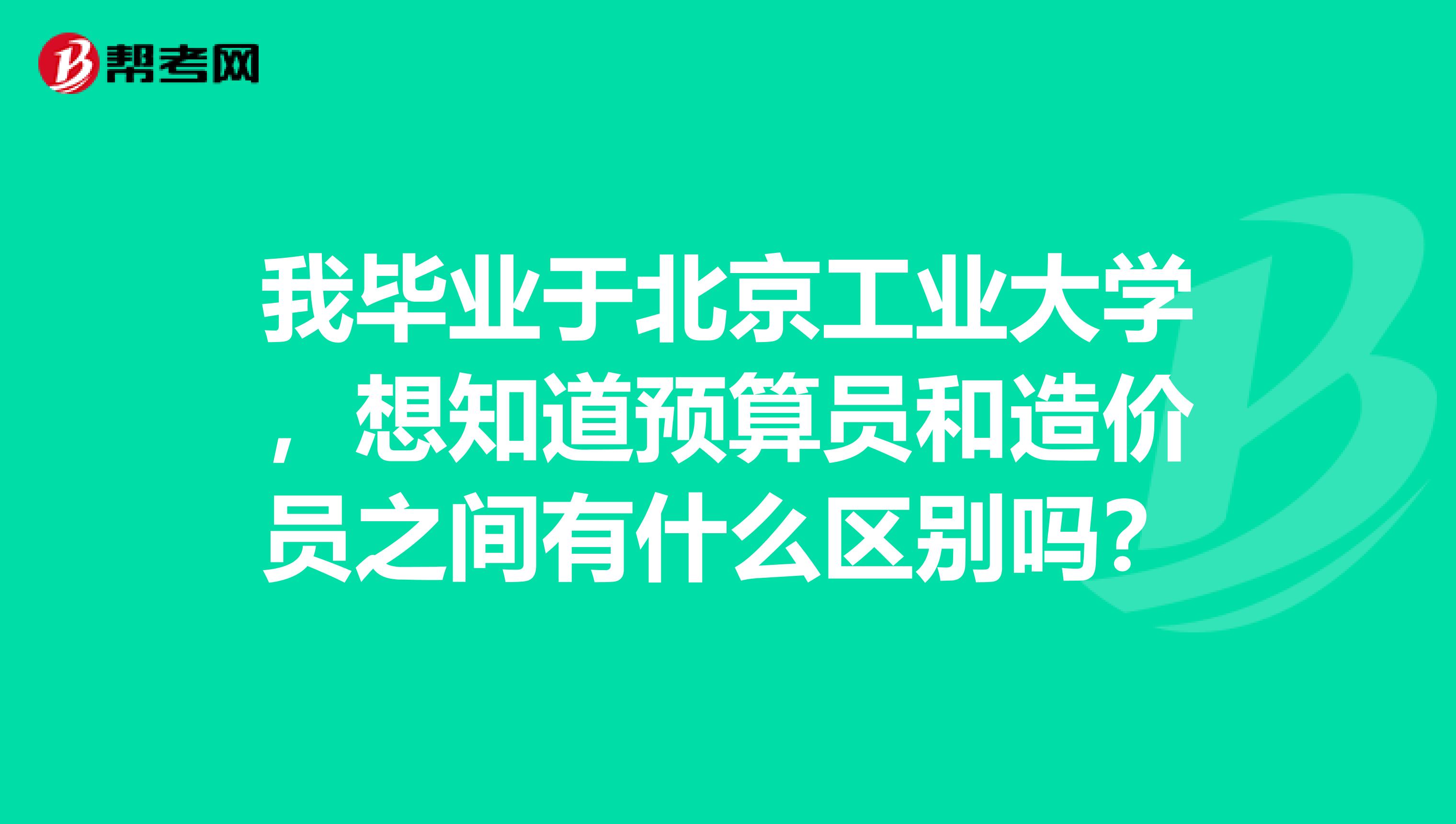 我畢業于北京工業大學，想知道預算員和造價員之間有什么區別嗎？