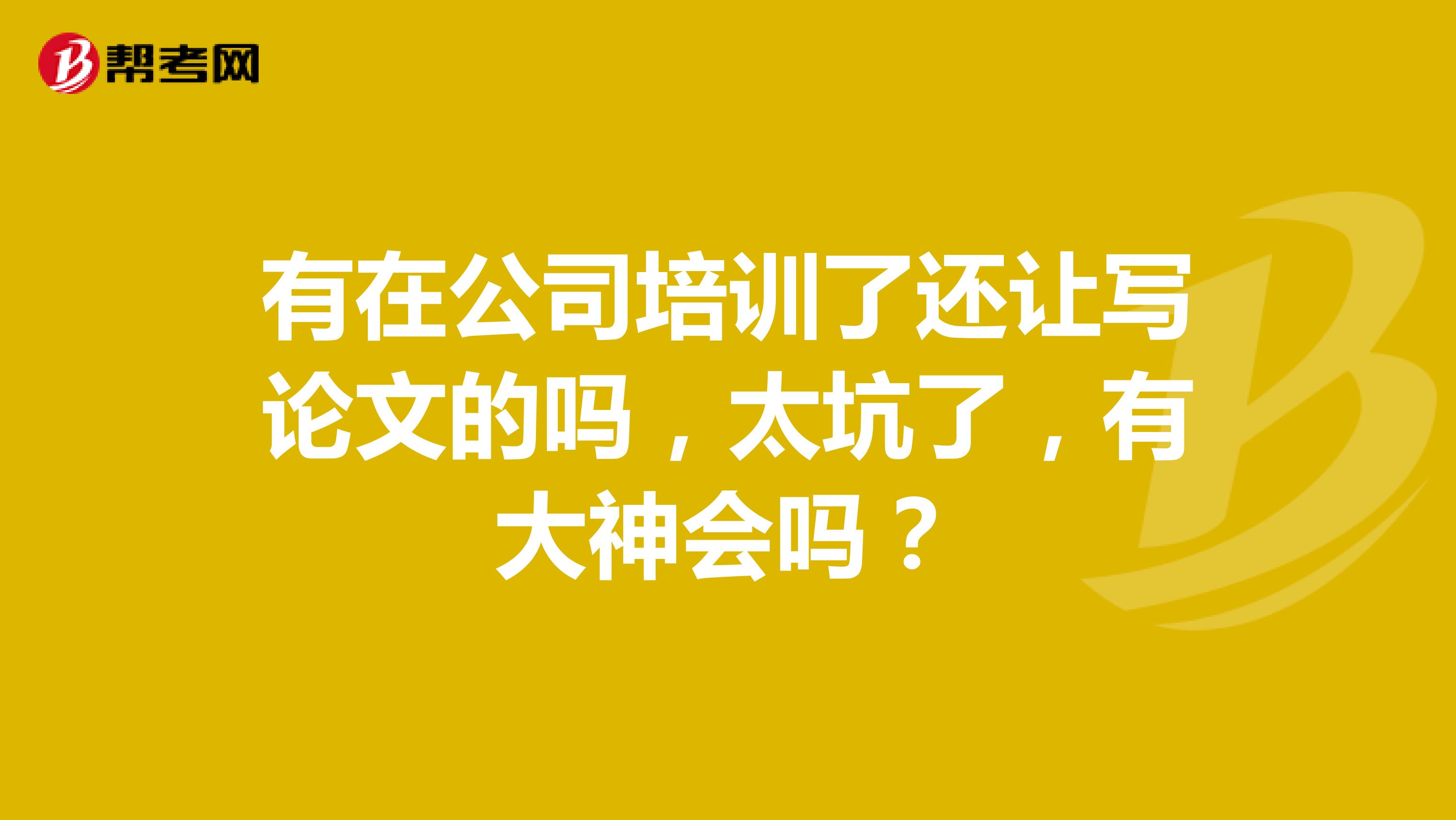 有在公司培训了还让写论文的吗,太坑了,有大神会吗?