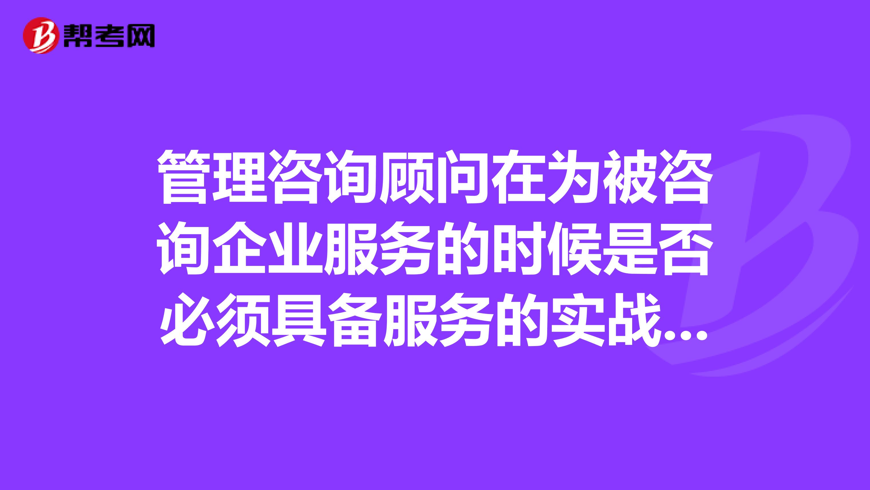 管理咨询顾问在为被咨询企业服务的时候是否必须具备服务的实战经验？