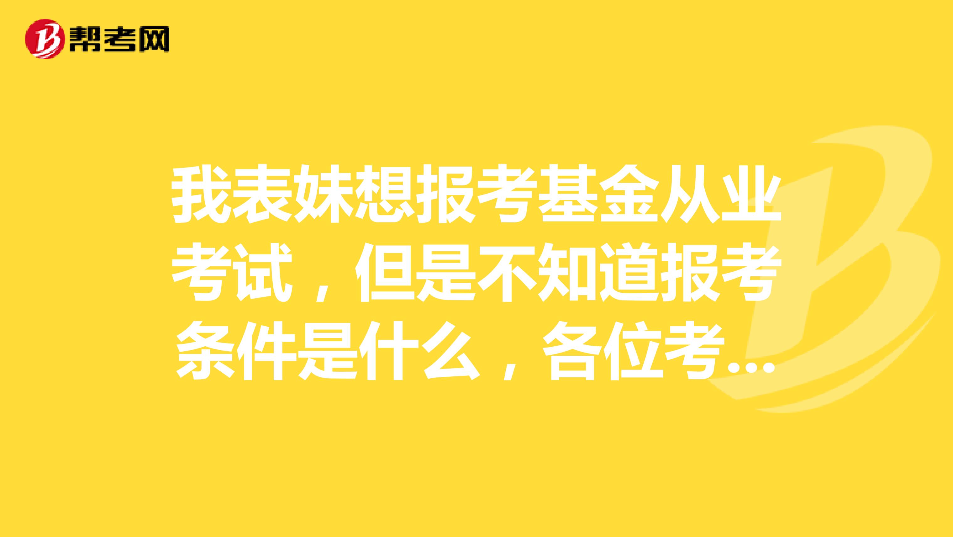 我表妹想报考基金从业考试,但是不知道报考条件是什么,各位考友麻烦告知一下