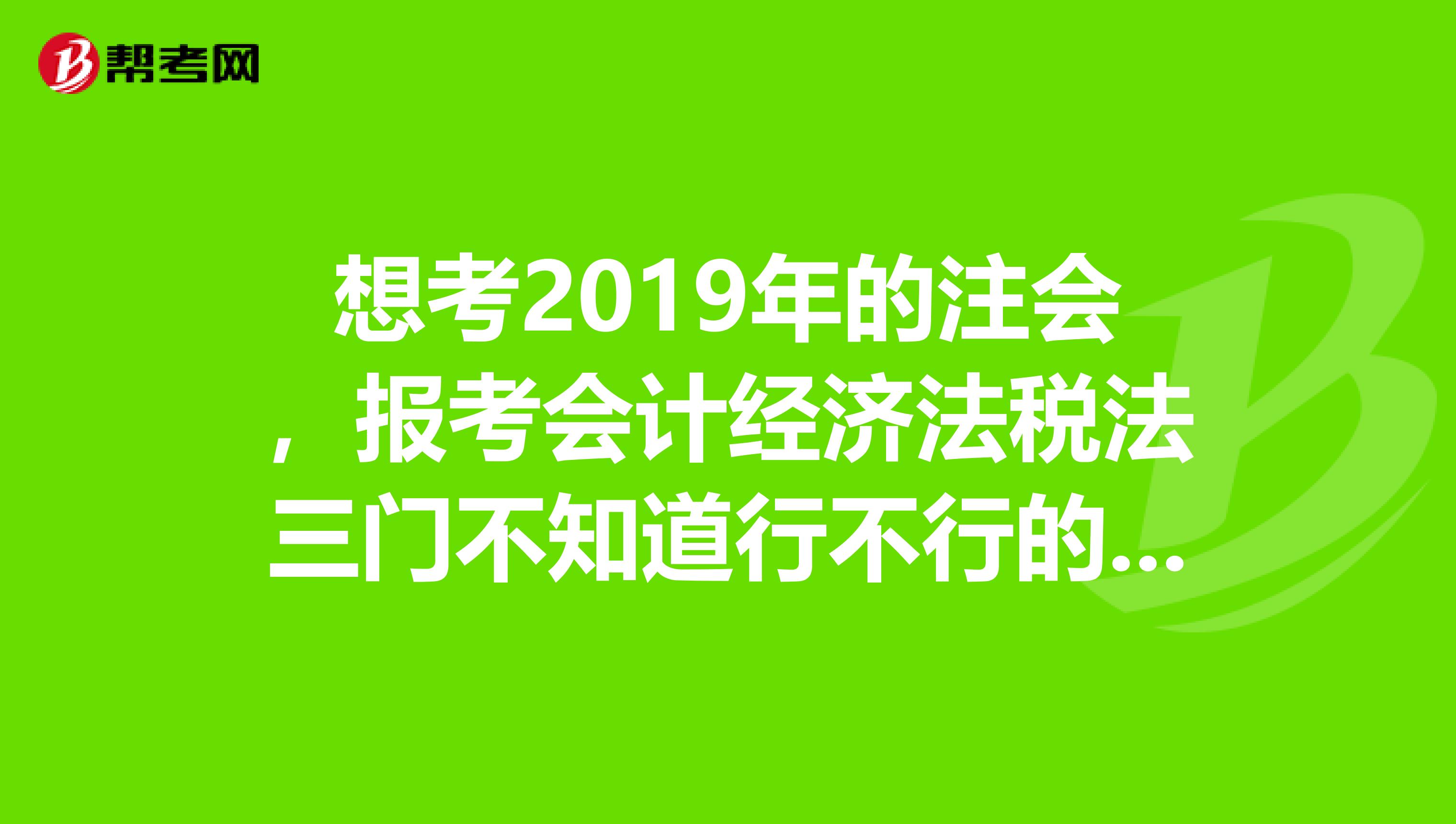 想考2019年的注会，报考会计经济法税法三门不知道行不行的通。听大家说很难考，心里没多少底