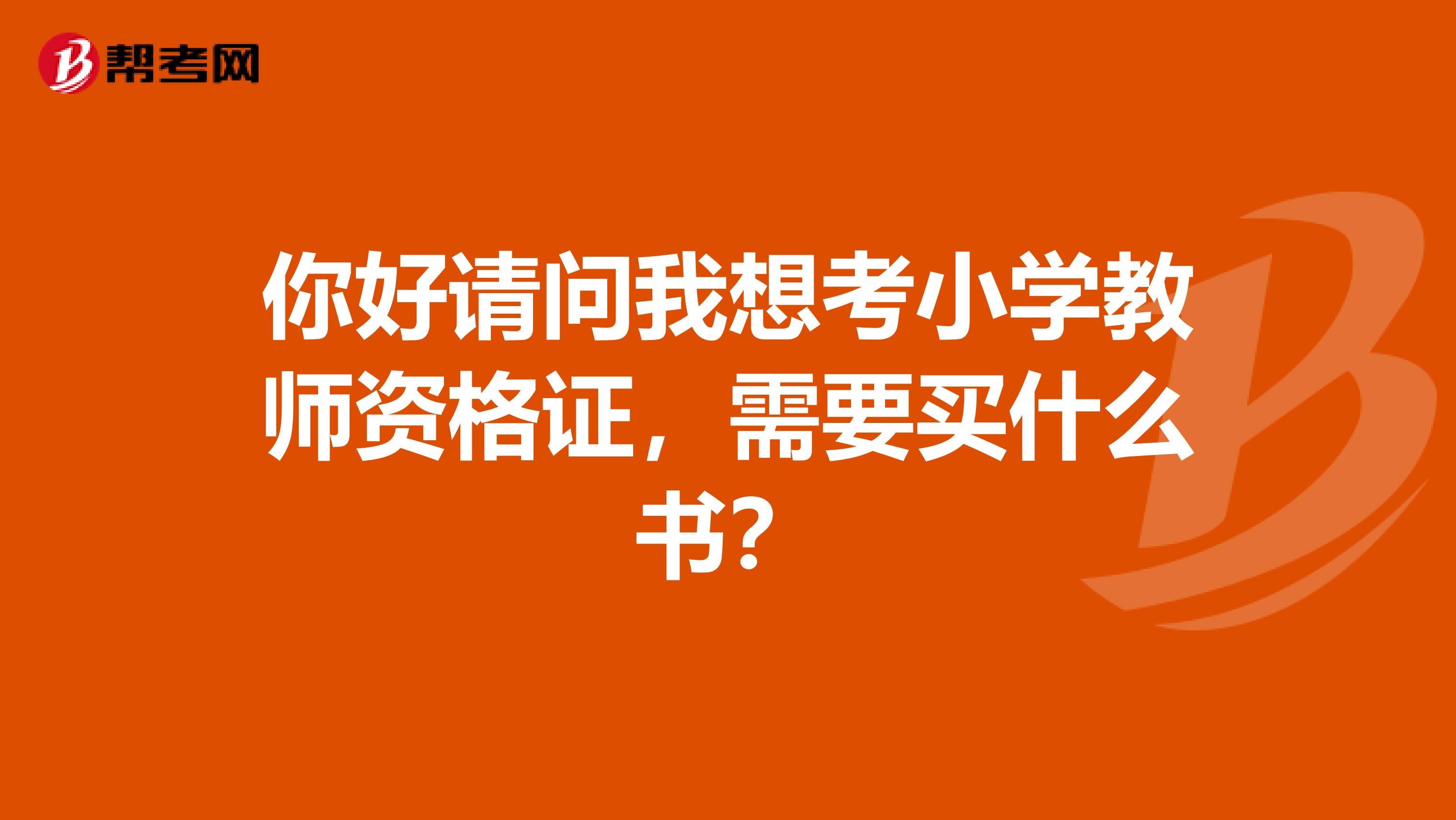 你好请问我想考小学教师资格证，需要买什么书？