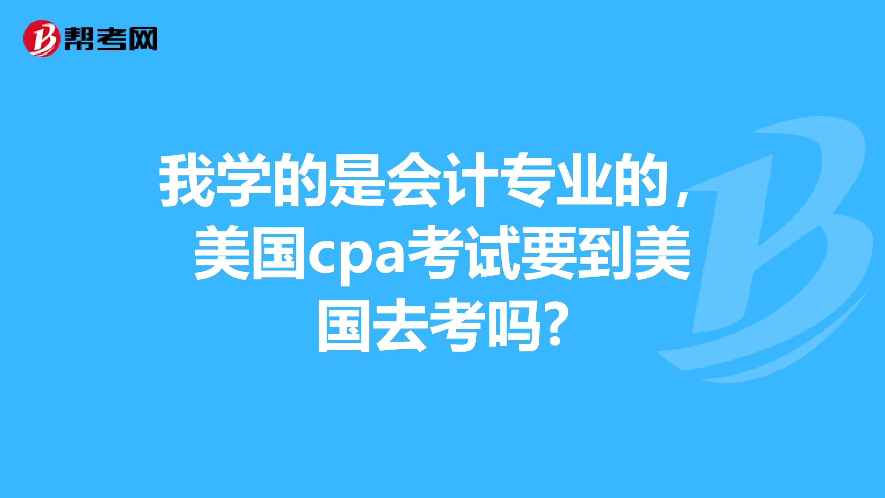 我学的是会计专业的,美国cpa考试要到美国去考吗?