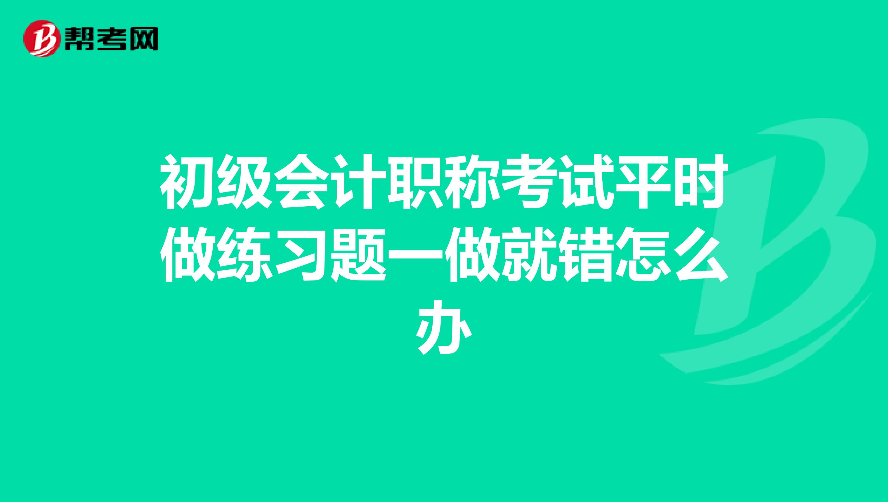 初级会计职称考试平时做练习题一做就错怎么办
