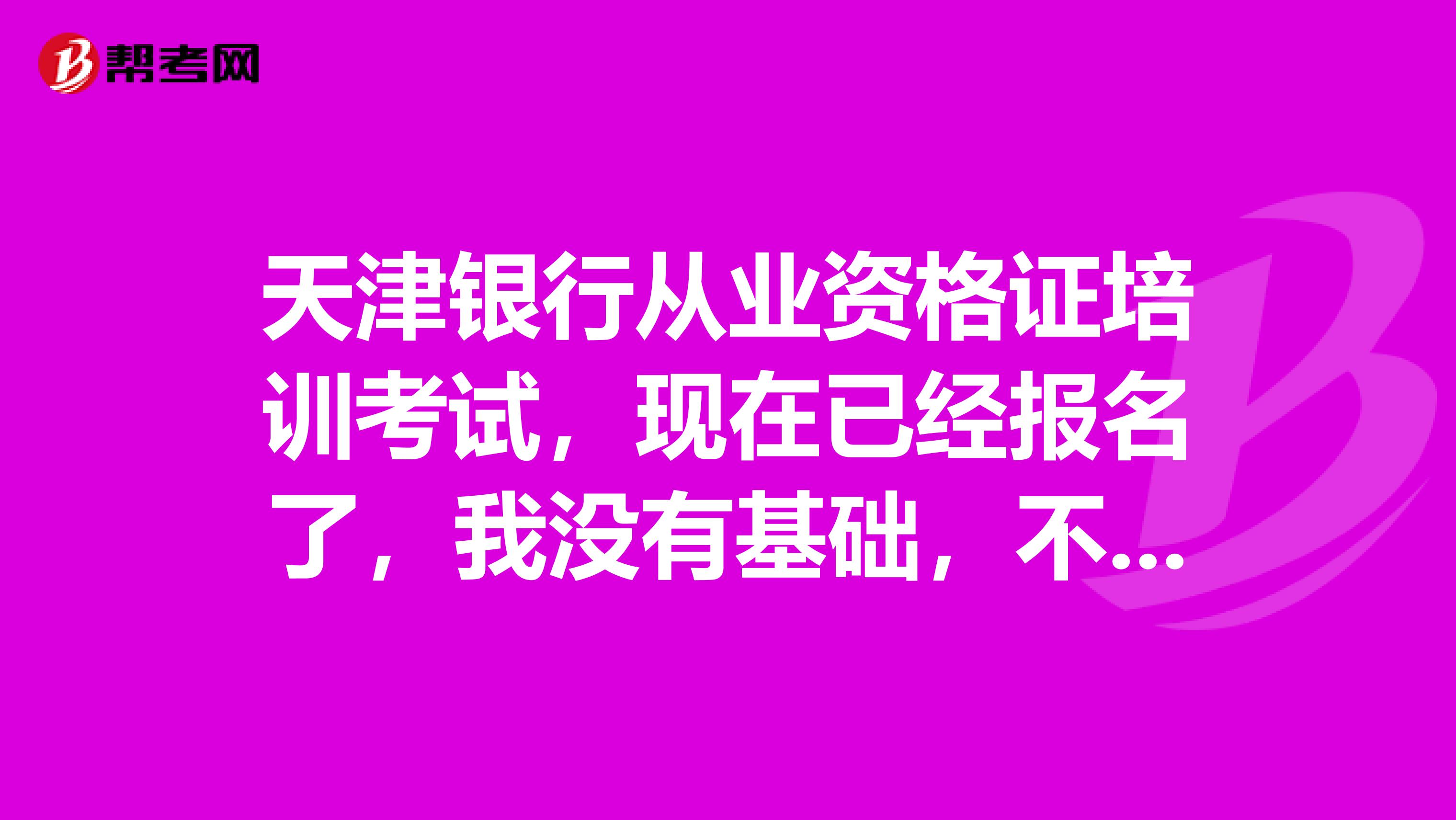 天津银行从业资格证培训考试，现在已经报名了，我没有基础，不知道报哪个培训机构好，都用