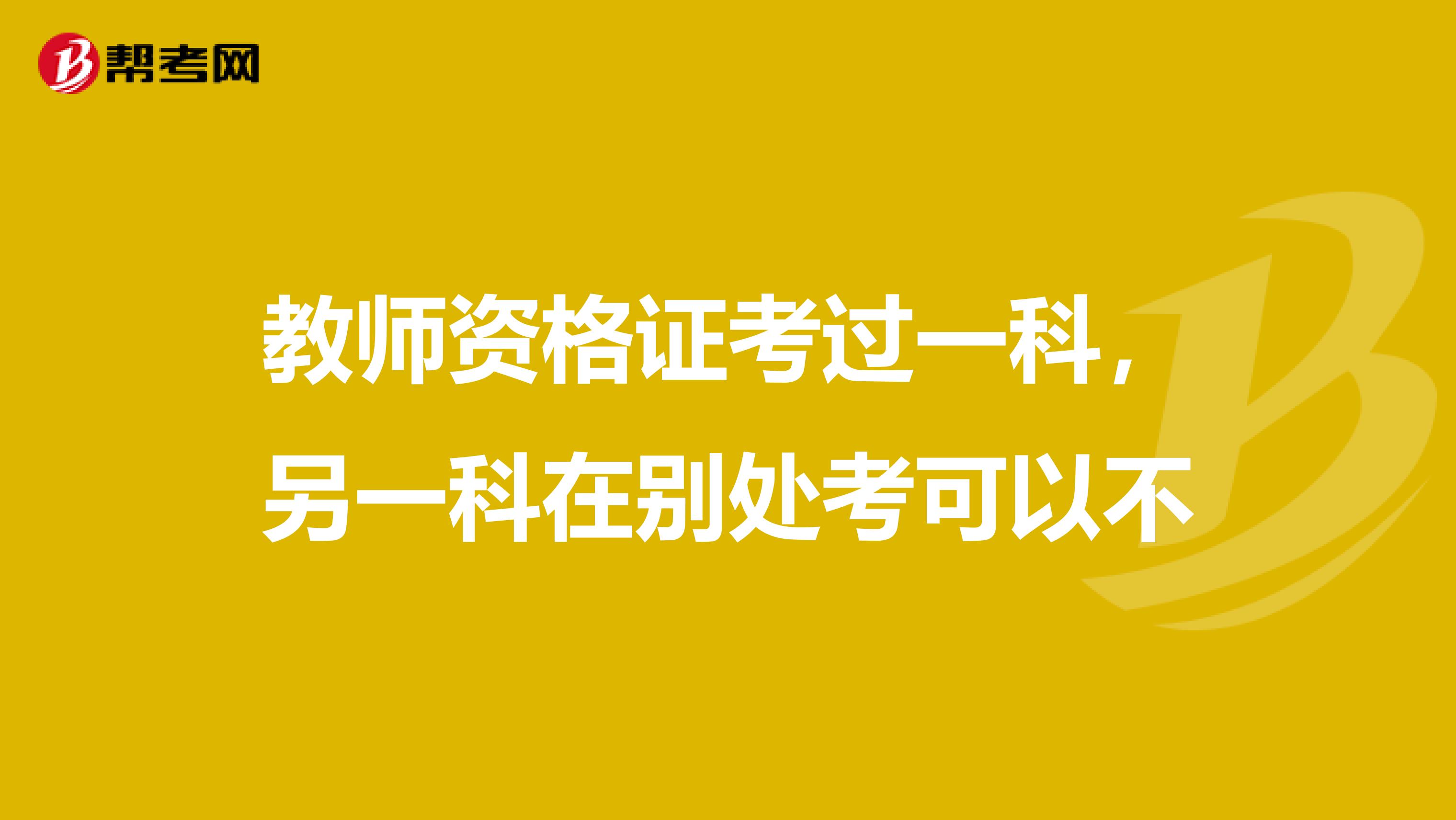 教師資格證考過一科，另一科在別處考可以不