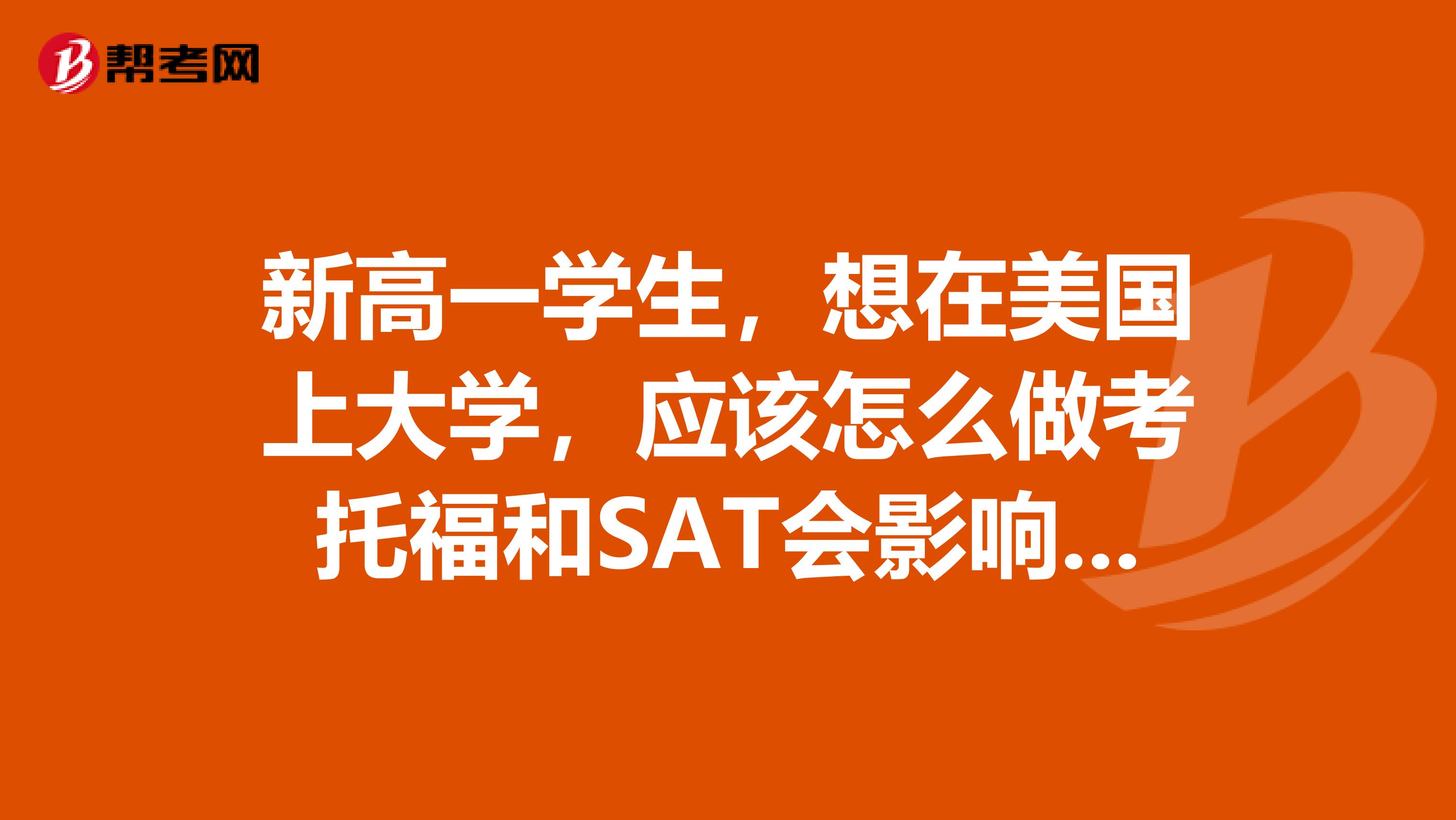 新高一學(xué)生，想在美國上大學(xué)，應(yīng)該怎么做考托福和SAT會(huì)影響正常高中課程嗎考試應(yīng)該怎么安排