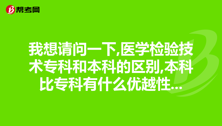 我想请问一下,医学检验技术专科和本科的区别,本科比专科有什么优越性...