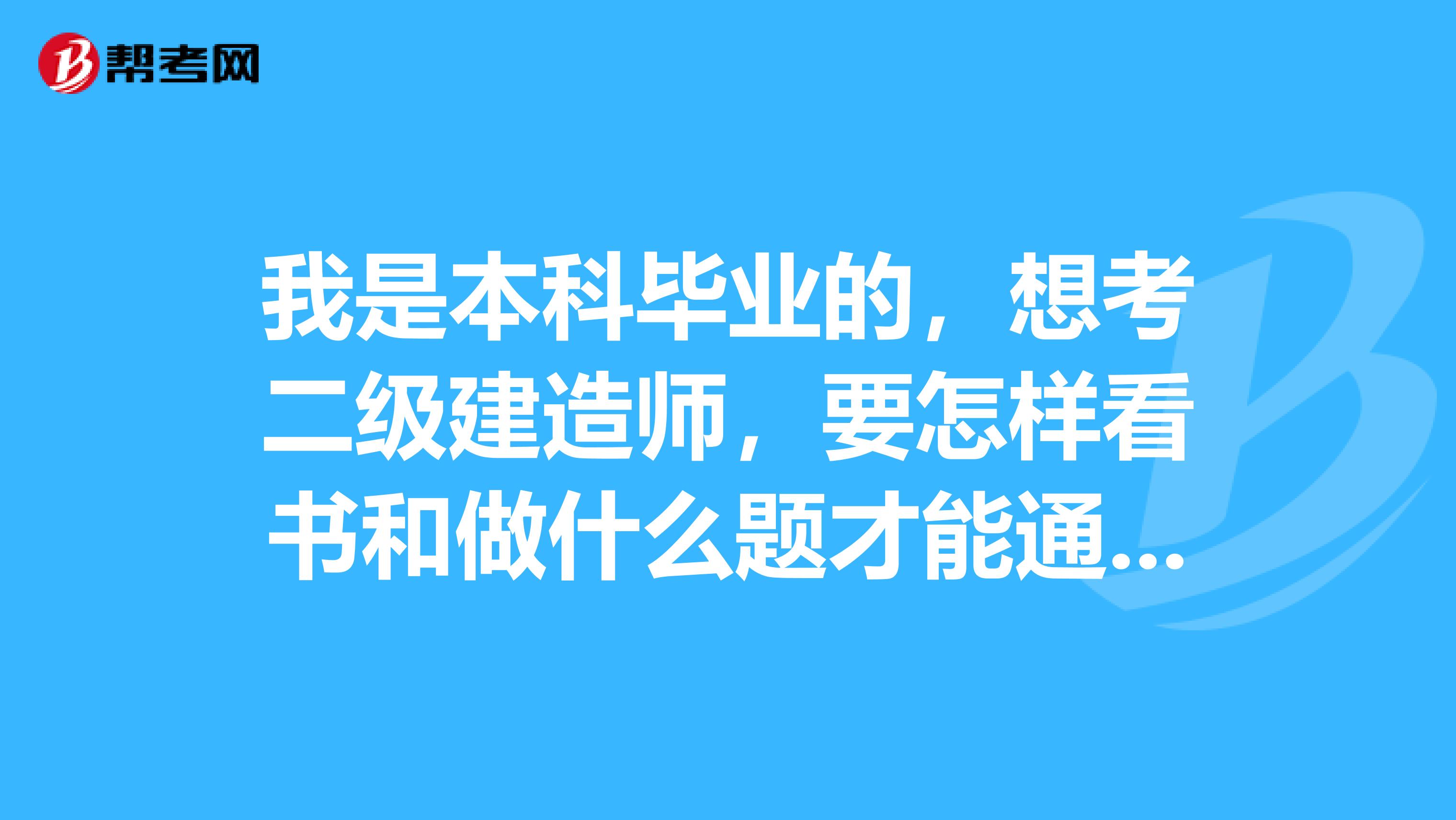 我是本科毕业的,想考二级建造师,要怎样看书和做什么题才能通过?