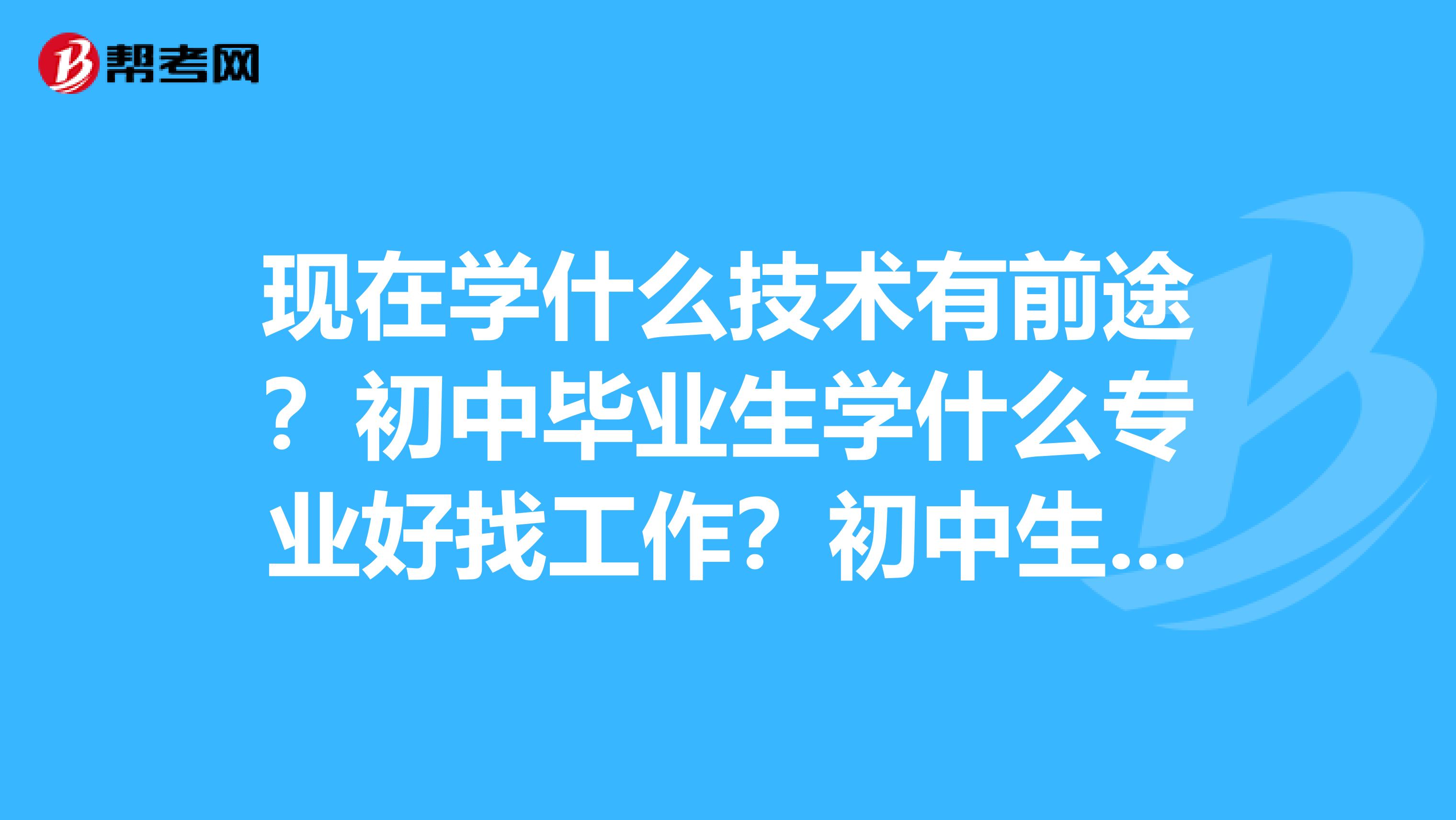 现在学什么技术有前途？初中毕业生学什么专业好找工作？初中生上大专可以吗？现在学什么技术赚钱多？