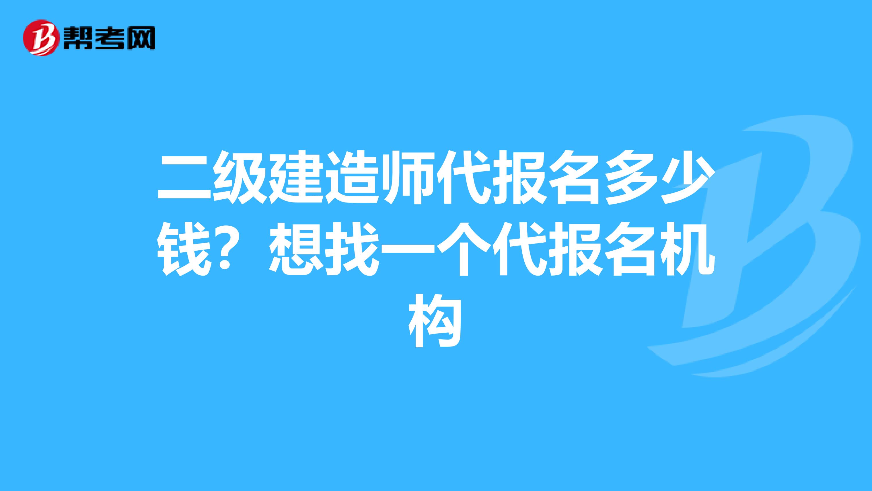 二级建造师代报名多少钱？想找一个代报名机构