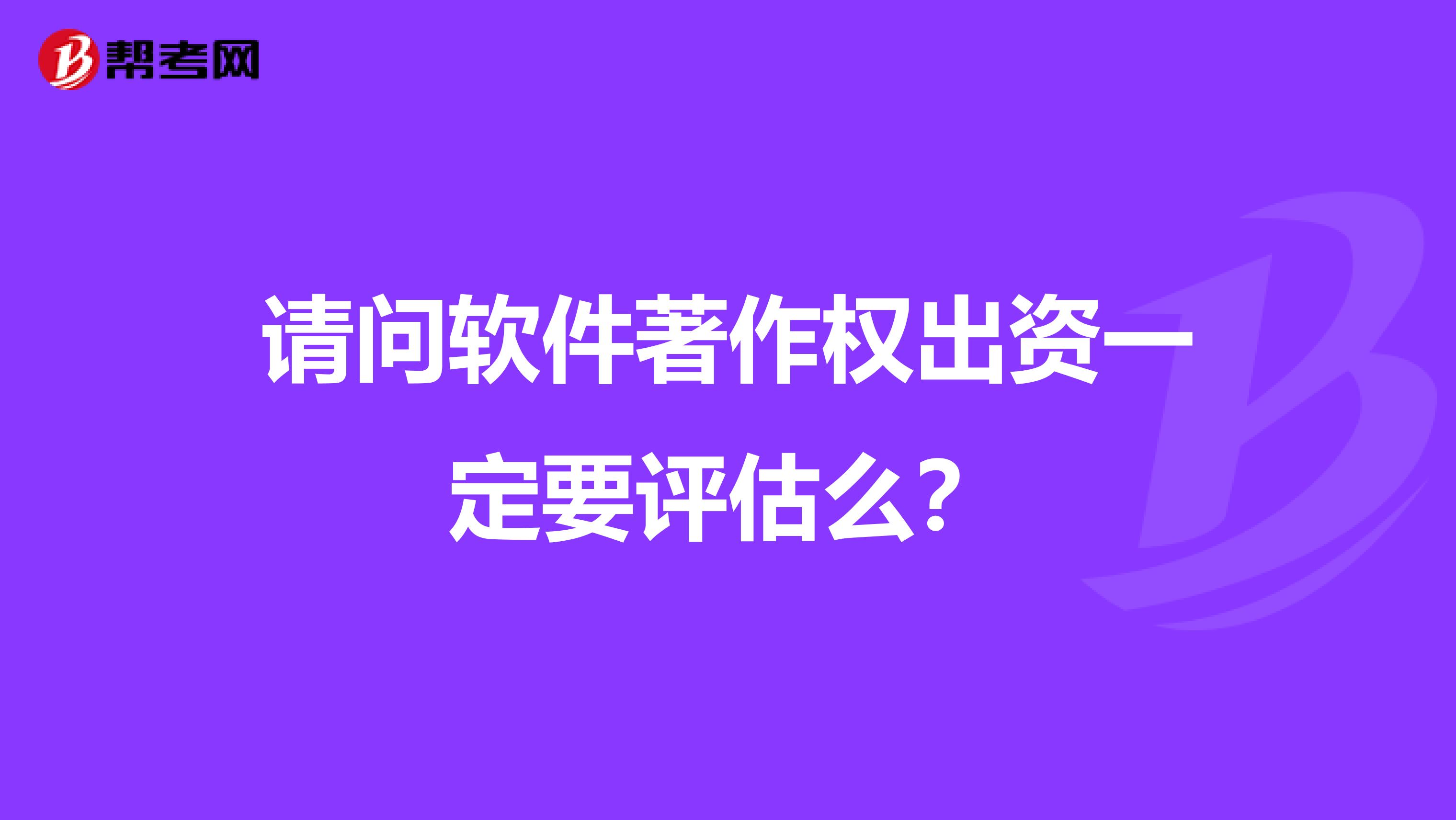 请问软件著作权出资一定要评估么?