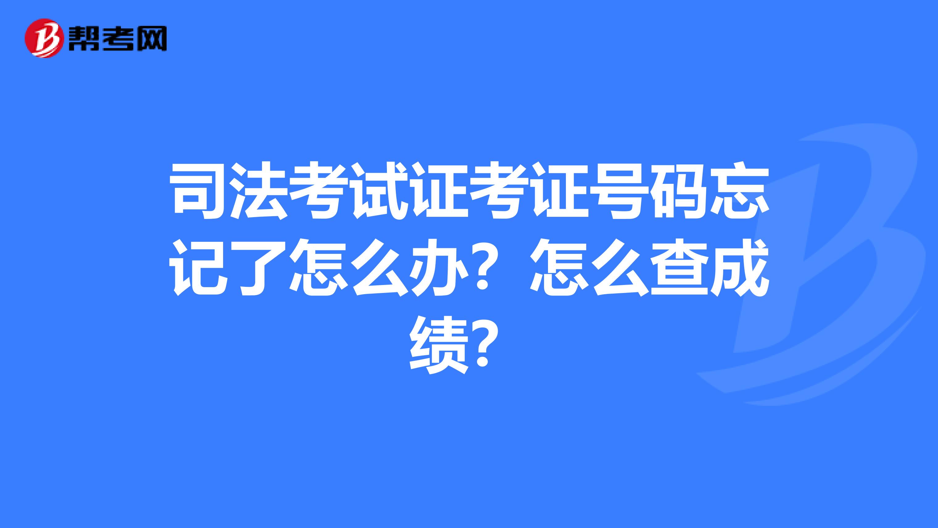 司法考试证考证号码忘记了怎么办？怎么查成绩？